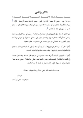 ‫ث‬
‌
‫التقدير‬‫و‬ ‫الشكر‬
‫م‬ ‫هللا‬ ‫ـول‬‫ـ‬‫ـ‬‫ـ‬‫ـ‬‫ـ‬‫ـ‬‫ـ‬‫ـ‬‫ـ‬‫ـ‬‫ـ‬‫ـ‬‫ـ‬‫ـ‬‫ـ‬‫ـ‬‫ـ‬‫ـ‬‫ـ‬‫ـ‬‫ـ‬‫ـ‬‫ـ‬‫ـ‬‫ـ‬‫ـ‬‫ـ‬‫ـ‬‫ـ‬‫ـ‬‫ـ‬‫ـ‬‫س‬‫ر‬ ‫ـال‬‫ـ‬‫ـ‬‫ـ‬‫ـ‬‫ـ‬‫ـ‬‫ـ‬‫ـ‬‫ـ‬‫ـ‬‫ـ‬‫ـ‬‫ـ‬‫ـ‬‫ـ‬‫ـ‬‫ـ‬‫ـ‬‫ـ‬‫ـ‬‫ـ‬‫ـ‬‫ـ‬‫ـ‬‫ـ‬‫ـ‬‫ـ‬‫ـ‬‫ـ‬‫ـ‬‫ـ‬‫ـ‬‫ق‬
:
"
‫ـاس‬‫ـ‬‫ـ‬‫ـ‬‫ـ‬‫ـ‬‫ـ‬‫ـ‬‫ـ‬‫ـ‬‫ـ‬‫ـ‬‫ـ‬‫ـ‬‫ـ‬‫ـ‬‫ـ‬‫ـ‬‫ـ‬‫ـ‬‫ـ‬‫ـ‬‫ـ‬‫ـ‬‫ـ‬‫ـ‬‫ـ‬‫ـ‬‫ـ‬‫ـ‬‫ـ‬‫ـ‬‫ـ‬‫ن‬‫ال‬ ‫ـكر‬‫ـ‬‫ـ‬‫ـ‬‫ـ‬‫ـ‬‫ـ‬‫ـ‬‫ـ‬‫ـ‬‫ـ‬‫ـ‬‫ـ‬‫ـ‬‫ـ‬‫ـ‬‫ـ‬‫ـ‬‫ـ‬‫ـ‬‫ـ‬‫ـ‬‫ـ‬‫ـ‬‫ـ‬‫ـ‬‫ـ‬‫ـ‬‫ـ‬‫ـ‬‫ـ‬‫ـ‬‫ـ‬‫ش‬‫ي‬ ‫ل‬ ‫ـن‬‫ـ‬‫ـ‬‫ـ‬‫ـ‬‫ـ‬‫ـ‬‫ـ‬‫ـ‬‫ـ‬‫ـ‬‫ـ‬‫ـ‬‫ـ‬‫ـ‬‫ـ‬‫ـ‬‫ـ‬‫ـ‬‫ـ‬‫ـ‬‫ـ‬‫ـ‬‫ـ‬‫ـ‬‫ـ‬‫ـ‬‫ـ‬‫ـ‬‫ـ‬‫ـ‬‫ـ‬‫ـ‬‫م‬ ‫هللا‬ ‫ـكر‬‫ـ‬‫ـ‬‫ـ‬‫ـ‬‫ـ‬‫ـ‬‫ـ‬‫ـ‬‫ـ‬‫ـ‬‫ـ‬‫ـ‬‫ـ‬‫ـ‬‫ـ‬‫ـ‬‫ـ‬‫ـ‬‫ـ‬‫ـ‬‫ـ‬‫ـ‬‫ـ‬‫ـ‬‫ـ‬‫ـ‬‫ـ‬‫ـ‬‫ـ‬‫ـ‬‫ـ‬‫ـ‬‫ش‬‫ي‬ ‫ل‬
"
.
‫عمر‬ ‫ابن‬ ‫وعن‬
-
‫عنهما‬ ‫هللا‬ ‫رضي‬
-
‫قال‬
:
‫النبي‬ ‫عن‬
-
‫وسلم‬ ‫آله‬ ‫وعلى‬ ‫عليه‬ ‫هللا‬ ‫صلى‬
–
‫قال‬
:
‫ا‬‫و‬‫ـد‬‫ج‬‫ت‬ ‫ـم‬‫ل‬ ‫ن‬ ‫ـ‬‫ف‬ ‫ـافئوه‬‫ك‬‫ف‬ ‫معروفا‬ ‫إليكم‬ ‫أتى‬ ‫ومن‬ ،‫فأعطوه‬ ‫باهلل‬ ‫سألكم‬ ‫ومن‬ ،‫فأعيذوه‬ ‫باهلل‬ ‫استعاذكم‬ ‫من‬
‫كافأتموه‬ ‫قد‬ ‫أنكم‬ ‫ا‬‫و‬‫تر‬ ‫حتى‬ ‫له‬ ‫ا‬‫و‬‫فادع‬
.
‫ـ‬‫ه‬‫انت‬ ‫بعد‬ ‫لي‬ ‫ويطيب‬ ،‫اسة‬
‫ر‬‫الد‬ ‫تمام‬‫ا‬‫و‬ ‫إنجاز‬ ‫في‬ ‫وفقني‬ ‫الذي‬ ‫وجل‬ ‫عز‬ ‫هللا‬ ‫أشكر‬ ‫بداية‬
‫ا‬
‫ـداد‬‫ع‬‫إ‬ ‫ـن‬‫م‬ ‫ئي‬
‫ـدكتور‬‫ل‬‫ا‬ ‫ـتاذي‬‫س‬‫ا‬ ‫ـى‬‫ل‬‫إ‬ ‫ـر‬‫ي‬‫الكب‬ ‫ام‬
‫ر‬‫ـ‬‫ت‬‫الح‬‫و‬ ‫يل‬‫ز‬‫الج‬ ‫بالشكر‬ ‫أتقدم‬ ‫أن‬ ‫هذه‬ ‫رسالتي‬
/
‫األ‬‫و‬ ،،‫ـو‬‫ع‬ ‫دمحم‬
‫ـتاذ‬‫س‬
‫بخطوة‬ ‫خطوة‬ ‫الرسالة‬ ‫هذه‬ ‫في‬ ‫مستمر‬ ‫ن‬‫عو‬ ‫من‬ ‫لي‬ ‫قدماه‬ ‫لما‬ ،‫التميمي‬ ‫اهيم‬
‫ر‬‫اب‬
.
‫ا‬‫و‬‫ـتجاب‬‫س‬‫ا‬ ‫الذين‬ ‫المحكمين‬ ‫كل‬ ‫إلى‬ ‫موصول‬ ‫الشكر‬‫و‬ ‫العلم‬ ‫هذا‬ ‫تتويج‬ ‫في‬ ‫ساهم‬ ‫من‬ ‫كل‬ ‫أشكر‬ ‫ا‬‫ا‬
‫ر‬‫أخي‬‫و‬
‫للباحثة‬
‫وقامو‬
‫ا‬
‫السديدة‬ ‫احاتهم‬
‫ر‬‫اقت‬ ‫وتقديم‬ ‫وتعديل‬ ‫حذف‬ ‫من‬ ‫يلزم‬ ‫ما‬ ‫اء‬
‫ر‬‫ج‬ ‫ب‬
.
‫ا‬‫ا‬
‫ر‬‫أخي‬‫و‬
...
‫اللهم‬
‫إني‬
‫أشهدك‬
‫بأنني‬
‫قد‬
‫بذلت‬
‫ما‬
‫يسرت‬
‫لي‬
‫من‬
‫جهد‬
‫ن‬ ‫ف‬
‫كنت‬
‫قد‬
‫وفقت‬
‫فمن‬
،‫عندك‬
‫ن‬‫ا‬‫و‬
‫كنت‬
‫قد‬
‫أخطأت‬
‫أو‬
‫ـرت‬‫ص‬‫ق‬
‫ـن‬‫م‬‫ف‬
،‫ـدي‬‫ن‬‫ع‬
‫ـم‬‫ه‬‫الل‬
‫ـل‬‫ع‬‫اج‬
‫ـي‬‫ل‬‫عم‬
‫ـذا‬‫ه‬
،‫ا‬‫ل‬
‫ـو‬‫ب‬‫مق‬
‫ـعيي‬‫س‬‫و‬
‫ـه‬‫ي‬‫ف‬
‫ا‬‫ا‬‫ـي‬‫ض‬‫مر‬
‫ا‬‫ا‬
‫ر‬‫مشكو‬
‫مبتغي‬
‫ا‬
‫ة‬
‫به‬
‫وجهك‬
‫ال‬
‫يم‬‫ر‬‫ك‬
‫وآخر‬
‫انا‬‫و‬‫دع‬
‫أن‬
‫الحمد‬
‫هللا‬
‫رب‬
‫العالمين‬
.
‫سلطانك‬ ‫وعظيم‬ ‫وجهك‬ ‫لجالل‬ ‫ينبغي‬ ‫كما‬ ‫الحمد‬ ‫لك‬ ‫رب‬ ‫ويا‬
‫الباحث‬
‫ة‬
‫وليد‬ ‫فاديه‬
‫حنفي‬
‫شامه‬ ‫أبو‬
 