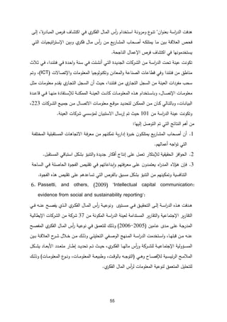 55
‫هدفت‬
‫اسة‬
‫ر‬‫الد‬
‫ان‬‫و‬‫بعن‬
"
‫ع‬
‫ـو‬‫ن‬‫ت‬
‫ـة‬‫ن‬‫ومرو‬
‫ـتخدام‬‫س‬‫ا‬
‫أس‬
‫ر‬
‫ي‬
‫ـر‬‫ك‬‫الف‬ ‫ـال‬‫م‬‫ال‬
‫ـي‬‫ف‬
‫ـاف‬‫ش‬‫اكت‬
‫ـر‬‫ف‬
‫ال‬
‫ة‬
‫ر‬‫ـاد‬‫ب‬‫م‬
"
،
‫ـى‬‫ل‬‫إ‬
‫ـ‬‫ح‬‫ف‬
‫ـة‬‫ق‬‫العال‬
‫ـين‬‫ب‬
‫ـا‬‫م‬
‫ـه‬‫ك‬‫يمتل‬
‫ـحاب‬‫ص‬‫أ‬
‫يع‬‫ر‬‫ـا‬‫ش‬‫الم‬
‫ـن‬‫م‬
‫أس‬
‫ر‬
‫ـال‬‫م‬
‫ي‬
‫ـر‬‫ك‬‫ف‬
‫ـين‬‫ب‬‫و‬
‫اتيجي‬
‫ر‬‫ـت‬‫س‬‫اإل‬
‫ات‬
‫ـي‬‫ت‬‫ال‬
‫يستخدمونها‬
‫في‬
‫اكتشاف‬
‫فر‬
‫اإلعمال‬
‫الناجحة‬
.
‫عينة‬ ‫تكونت‬
‫ـة‬‫س‬‫ا‬
‫ر‬‫الد‬ ‫ـت‬‫ح‬‫ت‬
‫ـركات‬‫ش‬‫ال‬ ‫ـن‬‫م‬
‫ـئت‬‫ش‬‫أن‬ ‫ـي‬‫ت‬‫ال‬ ‫ـدة‬‫ي‬‫الجد‬
‫ـدة‬‫ح‬‫ا‬‫و‬ ‫ـنة‬‫س‬ ‫ـي‬‫ف‬
‫ـدا‬‫ن‬‫فنل‬ ‫ـي‬‫ف‬
،
‫ـالث‬‫ث‬ ‫ـي‬‫ف‬
‫مناطق‬
‫من‬
‫فنلندا‬
‫و‬
‫الصناعة‬ ‫قطاعات‬ ‫في‬
‫المعادن‬‫و‬
‫و‬ ‫المعلومات‬ ‫وتكنولوجيا‬
‫اإلتصالت‬
(ICT)
،
‫ـم‬‫ت‬‫و‬
‫العينة‬ ‫مفردات‬ ‫سحب‬
‫من‬
‫ي‬
‫ـار‬‫ج‬‫الت‬ ‫السجل‬
‫ـن‬‫م‬
‫ـدا‬‫ن‬‫فنل‬
‫أن‬ ‫ـث‬‫ي‬‫ح‬ ،
‫ي‬
‫ـار‬‫ج‬‫الت‬ ‫ـجل‬‫س‬‫ال‬
‫ي‬
‫ـدم‬‫ق‬
‫ـل‬‫ث‬‫م‬ ‫ـات‬‫م‬‫معلو‬
‫اإل‬ ‫ـات‬‫ـ‬‫ـ‬‫م‬‫معلو‬
‫ـال‬‫ـ‬‫ـ‬‫ص‬‫ت‬
‫و‬ ،
‫ـتخدام‬‫ـ‬‫ـ‬‫س‬‫با‬
‫ـات‬‫ـ‬‫ـ‬‫م‬‫المعلو‬ ‫ـذه‬‫ـ‬‫ـ‬‫ه‬
‫ـت‬‫ـ‬‫ـ‬‫ن‬‫كا‬
‫ـة‬‫ـ‬‫ـ‬‫ن‬‫العي‬
‫ـة‬‫ـ‬‫ـ‬‫ن‬‫الممك‬
‫لإل‬
‫ـا‬‫ـ‬‫ـ‬‫ه‬‫من‬ ‫ـتفادة‬‫ـ‬‫ـ‬‫س‬
‫ـدة‬‫ـ‬‫ـ‬‫ع‬‫قا‬ ‫ـي‬‫ـ‬‫ـ‬‫ف‬
‫ـات‬‫ـ‬‫ن‬‫البيا‬
،
‫ـالي‬‫ـ‬‫ت‬‫وبال‬
‫ـن‬‫ـ‬‫ك‬‫المم‬ ‫ـن‬‫ـ‬‫م‬ ‫ـان‬‫ـ‬‫ك‬
‫لت‬
‫ـع‬‫ـ‬‫ق‬‫مو‬ ‫ـد‬‫ـ‬‫ي‬‫حد‬
‫ـن‬‫ـ‬‫م‬ ‫ـال‬‫ـ‬‫ص‬‫الت‬ ‫ـات‬‫ـ‬‫م‬‫معلو‬
‫ـركات‬‫ـ‬‫ش‬‫ال‬ ‫ـع‬‫ـ‬‫ي‬‫جم‬
223
،
‫و‬
‫من‬ ‫اسة‬
‫ر‬‫الد‬ ‫عينة‬ ‫تكونت‬
101
‫تم‬ ‫حيث‬
‫إرسال‬
‫ال‬
‫ل‬ ‫ستبيان‬
‫مؤسسي‬
‫شركات‬
‫العينة‬
.
‫إليها‬ ‫التوصل‬ ‫تم‬ ‫التي‬ ‫النتائج‬ ‫أهم‬ ‫من‬
:
1
.
‫أن‬
‫ـحاب‬‫ص‬‫أ‬
‫يع‬‫ر‬‫ـا‬‫ش‬‫الم‬
‫ن‬‫ـو‬‫ك‬‫يمتل‬
‫ة‬
‫ر‬‫ـ‬‫ب‬‫خ‬
‫ـ‬‫ي‬‫ر‬‫إدا‬
‫ة‬
‫ـنهم‬‫ك‬‫تم‬
‫ـن‬‫م‬
‫ـة‬‫ف‬‫ر‬‫مع‬
‫ـتقبلية‬‫س‬‫الم‬ ‫ـات‬‫ه‬‫التجا‬
‫ـة‬‫ف‬‫المختل‬
‫التي‬
‫اجه‬‫و‬‫ت‬
‫أعمال‬
‫هم‬
.
1
.
‫الحقيقية‬ ‫افز‬‫و‬‫الح‬
‫لإل‬
‫بتكار‬
‫إنتات‬ ‫على‬ ‫تعمل‬
‫و‬ ‫جديدة‬ ‫أفكار‬
‫التنبؤ‬
‫استباقي‬ ‫بشكل‬
‫المستقبل‬
.
1
.
‫ـ‬‫ف‬
‫ن‬
‫لء‬
‫ـؤ‬‫ه‬
‫ن‬‫ـدو‬‫م‬‫يعت‬ ‫اء‬
‫ر‬‫ـد‬‫م‬‫ال‬
‫فتهم‬‫ر‬‫ـ‬‫ع‬‫م‬ ‫ـى‬‫ل‬‫ع‬
‫ـداعاتهم‬‫ب‬‫ا‬‫و‬
‫ـي‬‫ف‬
‫ـي‬‫ل‬‫تق‬
‫ـوة‬‫ج‬‫الف‬
‫ـلة‬‫ص‬‫الحا‬
‫ـي‬‫ف‬
‫ـاحة‬‫س‬‫ال‬
‫التنافسية‬
‫وتمكينهم‬
‫من‬
‫التنبؤ‬
‫مسبق‬ ‫بشكل‬
‫بالفر‬
‫التي‬
‫تساعدهم‬
‫على‬
‫تقلي‬
‫هذه‬
‫الفجوة‬
.
6. Passetti, and others, (2009) "Intellectual capital communication:
evidence from social and sustainability reporting":
‫ـة‬‫ـ‬‫ـ‬‫س‬‫ا‬
‫ر‬‫الد‬ ‫ـذه‬‫ـ‬‫ـ‬‫ه‬ ‫ـدفت‬‫ـ‬‫ـ‬‫ه‬
‫ـى‬‫ـ‬‫ـ‬‫ل‬‫إ‬
‫ـي‬‫ـ‬‫ـ‬‫ف‬ ‫ـه‬‫ـ‬‫ـ‬‫ن‬‫ع‬ ‫ـح‬‫ـ‬‫ـ‬‫ص‬‫يف‬ ‫ـذي‬‫ـ‬‫ـ‬‫ل‬‫ا‬ ‫ي‬
‫ـر‬‫ـ‬‫ـ‬‫ك‬‫الف‬ ‫ـال‬‫ـ‬‫ـ‬‫م‬‫ال‬ ‫أس‬
‫ر‬ ‫ـة‬‫ـ‬‫ـ‬‫ي‬‫ونوع‬ ‫ـتو‬‫ـ‬‫ـ‬‫س‬‫م‬ ‫ـي‬‫ـ‬‫ـ‬‫ف‬ ‫ـق‬‫ـ‬‫ـ‬‫ي‬‫التحق‬
‫ير‬‫ر‬‫التقا‬
‫اإلجتماعية‬
‫ا‬ ‫اسة‬
‫ر‬‫الد‬ ‫لعينة‬ ‫المستدامة‬ ‫ير‬‫ر‬‫التقا‬‫و‬
‫لمكونة‬
‫من‬
11
‫اإل‬ ‫الشركات‬ ‫من‬ ‫شركة‬
‫ـة‬‫ي‬‫يطال‬
‫ـامين‬‫ـ‬‫ع‬ ‫ـد‬‫ـ‬‫م‬ ‫ـى‬‫ـ‬‫ل‬‫ع‬ ‫ـة‬‫ج‬‫المدر‬
(
1004
-
1001
)
‫ـح‬‫ـ‬‫ص‬‫المف‬ ‫ي‬
‫ـر‬‫ـ‬‫ك‬‫الف‬ ‫ـال‬‫ـ‬‫م‬‫ال‬ ‫أس‬
‫ر‬ ‫ـة‬‫ـ‬‫ي‬‫نوع‬ ‫ـي‬‫ـ‬‫ف‬ ‫ـق‬‫ـ‬‫م‬‫للتع‬ ‫ـك‬‫ـ‬‫ل‬‫وذ‬
‫ـا‬‫ـ‬‫ه‬‫قبل‬ ‫ـن‬‫ـ‬‫م‬ ‫ـه‬‫ـ‬‫ن‬‫ع‬
،
‫ـين‬‫ـ‬‫ب‬ ‫ـة‬‫ـ‬‫ق‬‫العال‬ ‫ح‬
‫ـر‬‫ـ‬‫ش‬ ‫ـالل‬‫ـ‬‫خ‬ ‫ـن‬‫ـ‬‫م‬ ‫ـك‬‫ـ‬‫ل‬‫وذ‬ ‫ـي‬‫ـ‬‫ل‬‫التحلي‬ ‫ـفي‬‫ـ‬‫ص‬‫الو‬ ‫ـنهج‬‫ـ‬‫م‬‫ال‬ ‫ـة‬‫ـ‬‫س‬‫ا‬
‫ر‬‫الد‬ ‫ـتخدمت‬‫ـ‬‫س‬‫ا‬‫و‬
‫ـؤولية‬‫ـ‬‫ـ‬‫س‬‫الم‬
‫ـة‬‫ـ‬‫ـ‬‫ي‬‫اإلجتماع‬
‫ـ‬‫ـ‬‫ـ‬‫ط‬‫إ‬ ‫ـد‬‫ـ‬‫ـ‬‫ي‬‫تحد‬ ‫ـم‬‫ـ‬‫ـ‬‫ت‬ ‫ـث‬‫ـ‬‫ـ‬‫ي‬‫ح‬ ،‫ي‬
‫ـر‬‫ـ‬‫ـ‬‫ك‬‫الف‬ ‫ـا‬‫ـ‬‫ـ‬‫ه‬‫مال‬ ‫أس‬
‫ر‬‫و‬ ‫ـركة‬‫ـ‬‫ـ‬‫ش‬‫لل‬
‫ـكل‬‫ـ‬‫ـ‬‫ش‬‫ي‬ ‫ـاد‬‫ـ‬‫ـ‬‫ع‬‫األب‬ ‫ـدد‬‫ـ‬‫ـ‬‫ع‬‫مت‬ ‫ار‬
‫ـي‬‫ـ‬‫ـ‬‫ه‬‫و‬ ‫ـاح‬‫ـ‬‫ـ‬‫ص‬‫لإلف‬ ‫ـية‬‫ـ‬‫ـ‬‫س‬‫ئي‬‫ر‬‫ال‬ ‫ـح‬‫ـ‬‫ـ‬‫م‬‫المال‬
(
‫و‬ ،‫ـت‬‫ـ‬‫ـ‬‫ق‬‫بالو‬ ‫ـه‬‫ـ‬‫ـ‬‫ج‬‫التو‬
‫ـات‬‫ـ‬‫ـ‬‫م‬‫المعلو‬ ‫ع‬
‫ـو‬‫ـ‬‫ـ‬‫ن‬‫و‬ ،‫ـات‬‫ـ‬‫ـ‬‫م‬‫المعلو‬ ‫ـة‬‫ـ‬‫ـ‬‫ع‬‫طبي‬
)
‫ـك‬‫ـ‬‫ـ‬‫ل‬‫وذ‬
‫ي‬
‫الفكر‬ ‫المال‬ ‫أس‬
‫ر‬‫ل‬ ‫المعلومات‬ ‫لنوعية‬ ‫المتعمق‬ ‫للتحليل‬
.
 