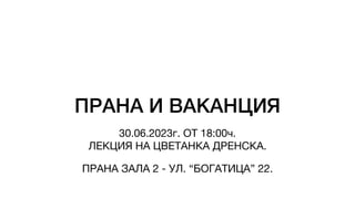 ПРАНА И ВАКАНЦИЯ
30.06.2023г. ОТ 18:00ч.
ЛЕКЦИЯ НА ЦВЕТАНКА ДРЕНСКА.
ПРАНА ЗАЛА 2 - УЛ. “БОГАТИЦА” 22.
 