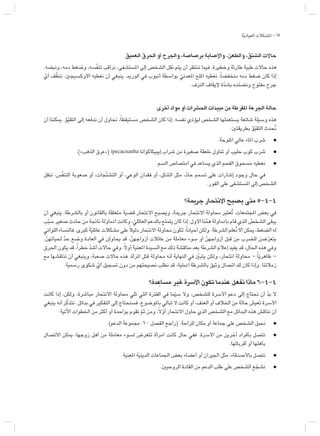 68
‫ة‬ّ‫ي‬‫العياد‬ ‫املشكالت‬ -
‫العميق‬ ‫احلرق‬ ‫أو‬ ‫واجلرح‬ ،‫برصاصة‬ ‫واإلصابة‬ ،‫والطعن‬ ،‫الشنق‬ ‫حاالت‬
.‫ونبضه‬ ،‫دمه‬ ‫وضغط‬ ،‫سه‬ّ‫ف‬‫تن‬ ‫نراقب‬ ،‫املستشفى‬ ‫إلى‬ ‫الشخص‬ ‫نقل‬ ‫يتم‬ ‫أن‬ ‫ننتظر‬ ‫فيما‬ .‫وخطيرة‬ ‫طارئة‬ ‫طبية‬ ‫حاالت‬ ‫هذه‬
ّ‫أي‬ ‫ف‬ّ‫ظ‬‫نن‬ .‫األوكسيجي‬ ‫نعطيه‬ ‫أن‬ ‫ينبغي‬ .‫الوريد‬ ‫في‬ ‫أنبوب‬ ‫بواسطة‬ ّ‫املعدني‬ ‫امللح‬ ‫نعطيه‬ ،ً‫ا‬‫منخفض‬ ‫دمه‬ ‫ضغط‬ ‫كان‬ ‫إذا‬
.‫النزف‬ ‫إليقاف‬ ‫ة‬ّ‫د‬‫بش‬ ‫ده‬ّ‫م‬‫ونض‬ ‫مفتوح‬ ‫جرح‬
‫أخرى‬ ‫مواد‬ ‫أو‬ ‫احلشرات‬ ‫مبيدات‬ ‫من‬ ‫املفرطة‬ ‫اجلرعة‬ ‫حالة‬
‫أن‬ ‫ميكننا‬ .‫ؤ‬ّ‫ي‬‫التق‬ ‫إلى‬ ‫ندفعه‬ ‫أن‬ ‫نحاول‬ ،ً‫ا‬‫مستيقظ‬ ‫الشخص‬ ‫كان‬ ‫إذا‬ .‫نفسه‬ ‫ليؤذي‬ ‫الشخص‬ ‫يستعملها‬ ‫شائعة‬ ‫وسيلة‬ ‫هذه‬
:‫بطريقتي‬ ‫ؤ‬ّ‫ي‬‫التق‬ ‫ُحدث‬‫ن‬
.‫امللوحة‬ ‫عالي‬ ‫املاء‬ ‫شرب‬ l
.)»‫الذهب‬ ‫(«عرق‬ ipecacuanha ‫إيبيكاكوانا‬ ‫شراب‬ ‫من‬ ‫صغيرة‬ ‫ملعقة‬ ‫تناول‬ ‫أو‬ ‫حليب‬ ‫كوب‬ ‫شرب‬ l
.‫السم‬ ‫امتصاص‬ ‫في‬ ‫يساعد‬ ‫الذي‬ ‫الفحم‬ ‫مسحوق‬ ‫نعطيه‬ l
‫ننقل‬ ،‫س‬ّ‫ف‬‫التن‬ ‫صعوبة‬ ‫أو‬ ،‫ّجات‬‫ن‬‫التش‬ ‫أو‬ ،‫الوعي‬ ‫فقدان‬ ‫أو‬ ،‫الشلل‬ ‫مثل‬ ،ّ‫د‬‫حا‬ ‫تسمم‬ ‫على‬ ‫إشارات‬ ‫وجود‬ ‫حال‬ ‫في‬
.‫الفور‬ ‫على‬ ‫املستشفى‬ ‫إلى‬ ‫الشخص‬
‫جرمية؟‬ ‫االنتحار‬ ‫يصبح‬ ‫متى‬ 5-4-4
‫أن‬ ‫ينبغي‬ .‫بالشرطة‬ ‫أو‬ ‫بالقانون‬ ‫متعلقة‬ ‫قضية‬ ‫االنتحار‬ ‫ويصبح‬ ،‫جرمية‬ ‫االنتحار‬ ‫محاولة‬ ‫ُعتبر‬‫ت‬ ،‫املجتمعات‬ ‫بعض‬ ‫في‬
‫ب‬ّ‫ب‬‫س‬ ‫صغير‬ ‫حادث‬ ‫من‬ ‫ناجتة‬ ‫احملاولة‬ ‫وكانت‬ ،ّ‫العائلي‬ ‫بالدعم‬ ‫يتمتع‬ ‫كان‬ ‫إذا‬ .‫األول‬ ‫نا‬َّ‫م‬‫ه‬ ‫باحملاولة‬ ‫قام‬ ‫الذي‬ ُ
‫الشخص‬ ‫يبقى‬
‫اللواتي‬‫فالنساء‬.‫كبرى‬‫ة‬ّ‫ي‬‫عائل‬‫مشكالت‬‫على‬ً‫ال‬‫دلي‬‫االنتحار‬‫محاولة‬‫تكون‬،ً‫ا‬‫أحيان‬‫ولكن‬.‫الشرطة‬‫ُعلم‬‫ن‬‫أال‬‫ميكن‬،‫الضغط‬‫له‬
.ّ‫ن‬‫حلياته‬ ّّ‫د‬‫ح‬ ‫وضع‬ ‫العادة‬ ‫في‬ ‫يحاولن‬ ‫قد‬ ،ّ‫ن‬‫أزواجه‬ ‫عائالت‬ ‫من‬ ‫معاملة‬ ‫سوء‬ ‫أو‬ ّ‫ن‬‫أزواجه‬ ‫قبل‬ ‫من‬ ‫للضرب‬ ‫ضن‬ّ‫ر‬‫يتع‬
‫احلرق‬ ‫يكون‬ ‫قد‬ ،ً‫ا‬‫خطر‬ ّ‫د‬‫أش‬ ‫حاالت‬ ‫وفي‬ .ً‫ال‬‫أو‬ ‫املعنية‬ ‫السيدة‬ ‫مع‬ ‫ذلك‬ ‫مناقشة‬ ‫بعد‬ ‫الشرطة‬ ‫إعالم‬ ‫يفيد‬ ‫قد‬ ،‫احلال‬ ‫هذه‬ ‫وفي‬
‫مع‬ ‫نناقشها‬ ‫أن‬ ‫وينبغي‬ ،‫صعبة‬ ‫حاالت‬ ‫هذه‬ .‫املرأة‬ ‫قتل‬ ‫محاولة‬ ‫أنه‬ ‫النهاية‬ ‫في‬ ّ
‫يتبي‬ ‫ولكن‬ ،‫انتحار‬ ‫محاولة‬ – ً‫ا‬ّ‫ي‬‫ظاهر‬ –
.‫رسمية‬ ‫شكوى‬ ّ‫أي‬ ‫تسجيل‬ ‫دون‬ ‫من‬ ‫نصيحتهم‬ ‫نطلب‬ ‫قد‬ ،‫احمللية‬ ‫بالشرطة‬ ‫وثيق‬ ‫اتصال‬ ‫لك‬ ‫كان‬ ‫وإذا‬ .‫زمالئنا‬
‫دة؟‬ِ‫مساع‬ ‫غير‬ ‫األسرة‬ ‫تكون‬ ‫عندما‬ ‫نفعل‬ ‫ماذا‬ 6-4-4
‫كانت‬ ‫إذا‬ ،‫ولكن‬ .‫مباشرة‬ ‫االنتحار‬ ‫محاولة‬ ‫تلي‬ ‫التي‬ ‫الفترة‬ ‫في‬ ‫ما‬ّ‫ي‬‫س‬ ‫وال‬ ،‫للشخص‬ ‫األسرة‬ ‫دعم‬ ‫إلى‬ ‫نحتاج‬ ‫أن‬ ّ‫د‬‫ب‬ ‫ال‬
‫ينبغي‬ ‫أنه‬ ‫ر‬ّ‫ك‬‫نتذ‬ .‫بدائل‬ ‫في‬ ‫التفكير‬ ‫إلى‬ ‫فسنحتاج‬ ،‫باملوضوع‬ ‫تبالي‬ ‫ال‬ ‫كانت‬ ‫أو‬ ،‫العنف‬ ‫أو‬ ‫اخلالف‬ ‫من‬ ‫حالة‬ ‫تعيش‬ ‫األسرة‬
:‫اآلتية‬ ‫اخلطوات‬ ‫من‬ ‫أكثر‬ ‫أو‬ ‫بواحدة‬ ‫نقوم‬ ّ‫م‬‫ث‬ ‫ومن‬ ،ً‫ال‬ّ‫و‬‫أ‬ ‫االنتحار‬ ‫حاول‬ ‫الذي‬ ‫الشخص‬ ‫مع‬ ‫البدائل‬ ‫هذه‬ ‫نناقش‬ ‫أن‬
.)‫الدعم‬ ‫مجموعة‬ :10 ‫الفصل‬ ‫(راجع‬ .‫للراحة‬ ‫مكان‬ ‫أو‬ ‫جماعة‬ ‫على‬ ‫الشخص‬ ‫نحيل‬ l
‫االتصال‬ ‫ميكن‬ ،‫زوجها‬ ‫أهل‬ ‫من‬ ‫معاملة‬ ‫لسوء‬ ‫تتعرض‬ ‫امرأة‬ ‫كانت‬ ‫حال‬ ‫ففي‬ .‫األسرة‬ ‫من‬ ‫آخرين‬ ‫بأفراد‬ ‫نتصل‬ l
.‫أقربائها‬ ‫أو‬ ‫بأهلها‬
.‫املعنية‬ ‫الدينية‬ ‫اجلماعات‬ ‫بعض‬ ‫أعضاء‬ ‫أو‬ ‫اجليران‬ ‫مثل‬ ،‫باألصدقاء‬ ‫نتصل‬ l
.‫الروحيي‬ ‫القادة‬ ‫من‬ ‫الدعم‬ ‫طلب‬ ‫على‬ ‫الشخص‬ ‫ع‬ّ‫نشج‬ l
 