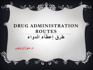 DRUG ADMINISTRATION
ROUTES
‫الدواء‬ ‫إعطاء‬ ‫طرق‬
‫د‬
.
‫ويس‬ ‫سوزان‬
 