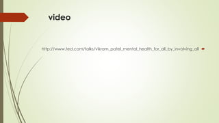 video

http://www.ted.com/talks/vikram_patel_mental_health_for_all_by_involving_all
 
