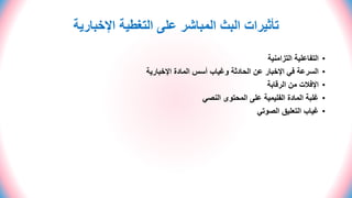 ‫اإلخبارية‬ ‫التغطية‬ ‫على‬ ‫المباشر‬ ‫البث‬ ‫تأثيرات‬
•
‫التزامنية‬ ‫التفاعلية‬
•
‫اإلخبارية‬ ‫المادة‬ ‫أسس‬ ‫وغياب‬ ‫الحادثة‬ ‫عن‬ ‫اإلخبار‬ ‫في‬ ‫السرعة‬
•
‫الرقابة‬ ‫من‬ ‫اإلفالت‬
•
‫المادة‬ ‫غلبة‬
‫الفليمية‬
‫النصي‬ ‫المحتوى‬ ‫على‬
•
‫الصوتي‬ ‫التعليق‬ ‫غياب‬
 