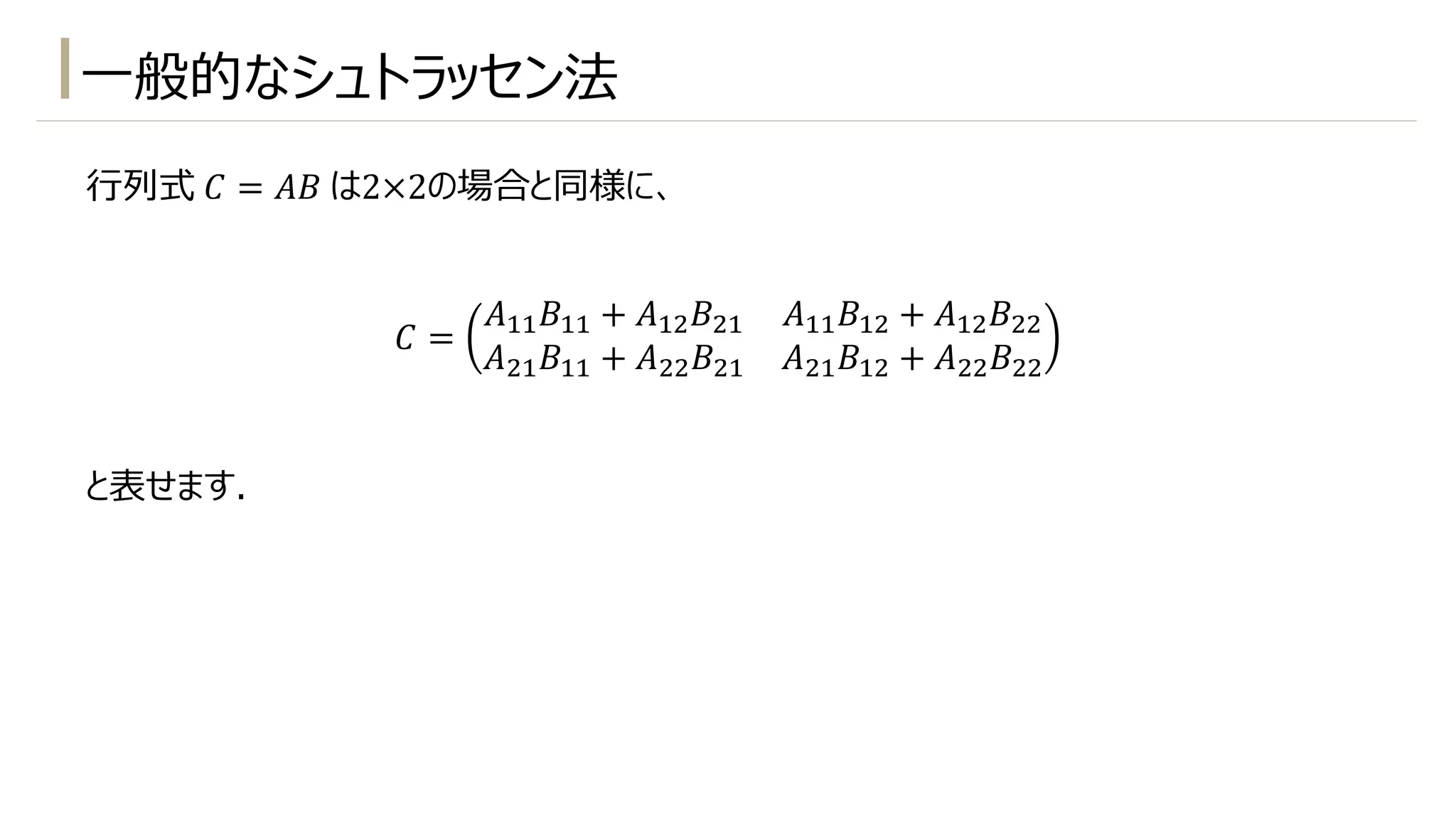 ⼀般的なシュトラッセン法
⾏列式 𝐶 = 𝐴𝐵 は2×2の場合と同様に、
𝐶 =
𝐴!!𝐵!! + 𝐴!"𝐵"! 𝐴!!𝐵!" + 𝐴!"𝐵""
𝐴"!𝐵!! + 𝐴""𝐵"! 𝐴"!𝐵!" + 𝐴""𝐵""
と表せます.
 