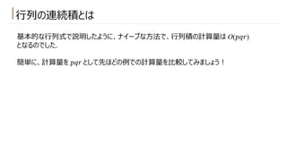 ⾏列の連続積とは
基本的な⾏列式で説明したように、ナイーブな⽅法で、⾏列積の計算量は O(𝑝𝑞𝑟)
となるのでした.
簡単に、計算量を 𝑝𝑞𝑟 として先ほどの例での計算量を⽐較してみましょう︕
 