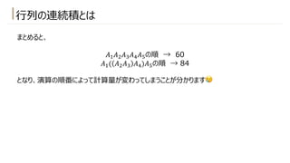 ⾏列の連続積とは
まとめると、
𝐴!𝐴"𝐴#𝐴*𝐴+の順 → 60
𝐴!( 𝐴"𝐴# 𝐴*)𝐴+の順 → 84
となり、演算の順番によって計算量が変わってしまうことが分かります😢
 