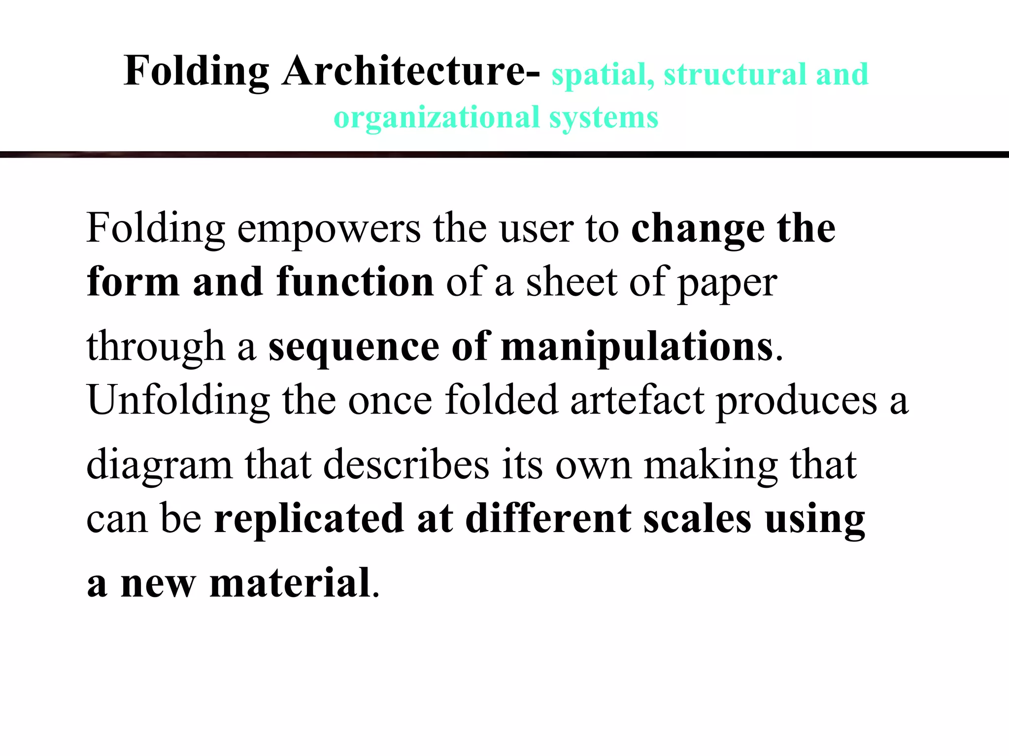 Folding empowers the user to change the
form and function of a sheet of paper
through a sequence of manipulations.
Unfolding the once folded artefact produces a
diagram that describes its own making that
can be replicated at different scales using
a new material.
Folding Architecture- spatial, structural and
organizational systems
 