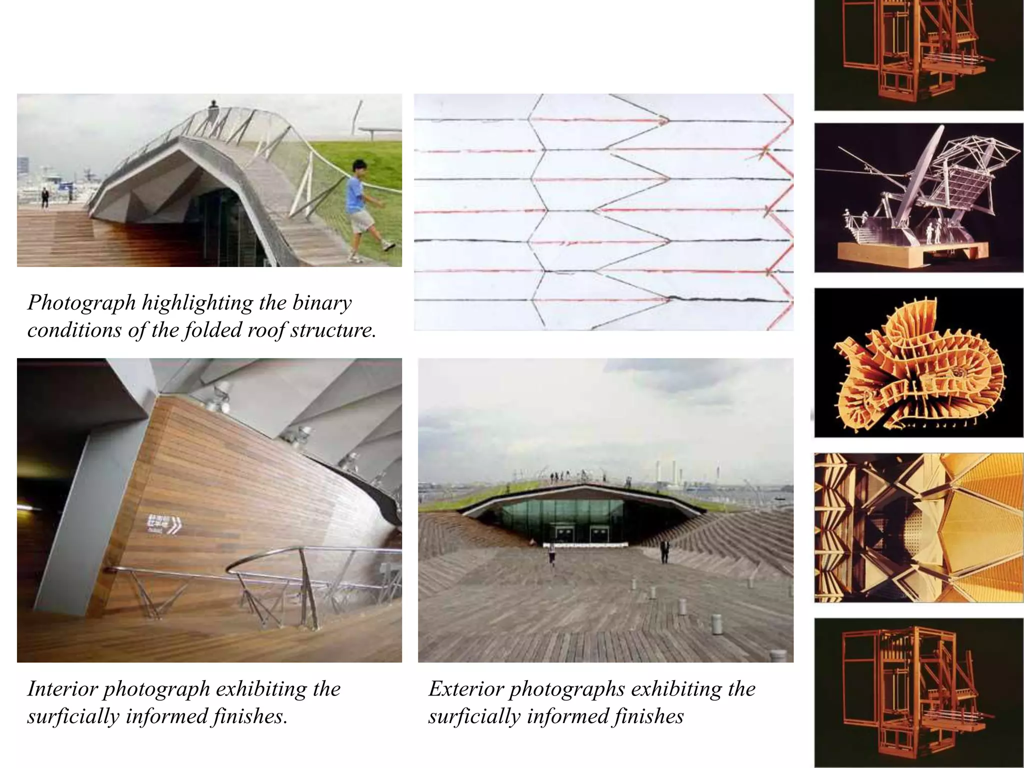 Photograph highlighting the binary
conditions of the folded roof structure.
Interior photograph exhibiting the
surficially informed finishes.
Exterior photographs exhibiting the
surficially informed finishes
 