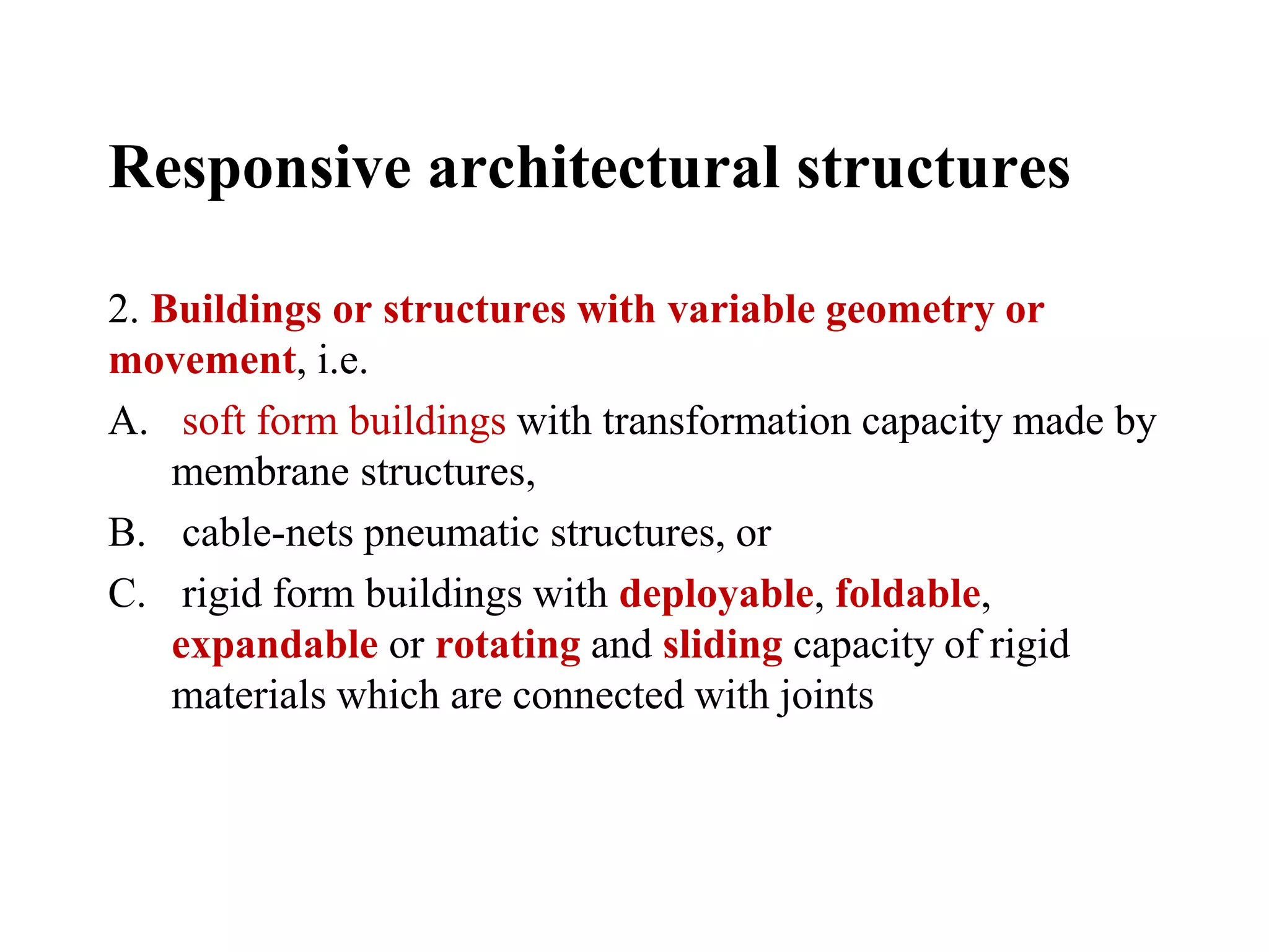 Responsive architectural structures
2. Buildings or structures with variable geometry or
movement, i.e.
A. soft form buildings with transformation capacity made by
membrane structures,
B. cable-nets pneumatic structures, or
C. rigid form buildings with deployable, foldable,
expandable or rotating and sliding capacity of rigid
materials which are connected with joints
 