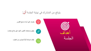 ‫التقرير‬ ‫صنع‬ ‫أدوات‬ ‫على‬ ‫يتعرف‬
.
‫مخ‬ ‫نماذج‬ ‫على‬ ‫الجيد‬ ‫التقرير‬ ‫مواصفات‬ ‫يطبق‬
‫تارة‬
.
‫اختي‬ ‫من‬ ‫لسيناريو‬ ‫ًّا‬‫ي‬‫أول‬ ‫ا‬ً‫ج‬‫نموذ‬ ‫يكتب‬
‫اره‬ ‫الجلسة‬
‫أهداف‬
‫الجلسة‬ ‫نهاية‬ ‫في‬ ‫المشارك‬ ‫من‬ ‫يتوقع‬
‫أن‬
:
 