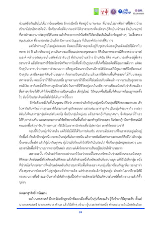 24
ช่วยเหลือกันเป็นไปได้มำกน้อยแค่ไหน อีกกรณีหนึ่ง คือหมู่บ้ำน Yanbo ที่น่ำสนใจมำกคือกำรที่ให้ชำวบ้ำน
เข้ำมำมีส่วนในกำรถือหุ้น ซึ่งเป็นกลไกที่ดีมำกเลยทำให้เขำสำมำรถที่จะมีควำมรู้สึกเป็นเจ้ำของ ซึ่งเป็นกลยุทธ์
ที่เรำน่ำจะเอำมำประยุกต์ใช้นะคะ เเล้วก็ของอำจำรย์บัณฑิตก็ได้มำเติมเต็มในเรื่องข้อมูลต่ำงๆ ในเรื่องของ
Appication ที่สำมำรถประเมินเรื่อง Demand Supply ก็เป็นองค์ประกอบที่ดีมำกๆ
แต่มีคำถำมอยู่ในใจอยู่ตลอดเลย คือตอนนี้ได้มำคลุกคลีอยู่กับชุมชนที่เคยอยู่ในอดีตแล้วก็ได้จำกไป
หลำย 10 ปี แล้วกลับมำอยู่ เรำเห็นควำมเปลี่ยนแปลงของชุมชนมำก ก็คือในภำพของกรณีศึกษำของอำจำรย์
ณรงค์ คล้ำยๆกับชุมชนในอดีตที่ปรำจีนบุรี ที่อำเภอบ้ำนสร้ำง บ้ำนดิฉัน ก็คือ คนสำมำรถที่จะอยู่พึ่งพิง
ธรรมชำติ แล้วก็สำมำรถใช้ประโยชน์ทรัพยำกรในพื้นที่ เป็นรูปแบบที่เกิดขึ้นในอดีตที่มีคุณภำพดีมำก แต่พอ
ปัจจุบันเรำพบว่ำเกษตรกรจำนวนมำก อดีตดูเหมือนเขำเป็นคนมีรำยได้น้อยแต่ก็มีคุณภำพชีวิตดีมำกแต่
ปัจจุบัน เขำถือครองที่ดินจำนวนมำก ก็กลำยเป็นคนมีเงิน แล้วเขำก็ได้ขำยพื้นที่ของเขำให้กับนำยทุน
เพรำะฉะนั้น ตอนนี้เขำมีวิธีอีกแบบหนึ่ง ลูกหลำนเขำมีวิถีใหม่ที่ไม่เหมือนกับอดีตแล้ว เขำกลำยเป็นลูกหลำน
คนมีเงิน เขำก็เลยทิ้งวิธีกำรปลูกผักอะไรไป ในกำรที่มีชีวิตอยู่แบบในอดีต กลำยเป็นเหมือนกับว่ำสังคมเมือง
สื่อต่ำงๆ ที่เขำได้รับทำให้เขำมีวิถีกลำยเป็นคนเมือง เด็กรุ่นใหม่ วิถีชนบทซึ่งเป็นพื้นที่ศักยภำพก็เลยถูกทอดทิ้ง
ไป อันนี้เป็นประเด็นหนึ่งที่ทำให้เห็นภำพนี้ขึ้นมำ
อีกข้อสังเกตที่เกิดขึ้นในชุมชน ก็คือว่ำ เรำพบว่ำเด็กวัยรุ่นกลุ่มหนึ่งเป็นกลุ่มที่มีศักยภำพมำกเลย เข้ำ
ไปหำกินกับทรัพยำกรธรรมชำติก็สำมำรถทำธุรกิจของเขำ อย่ำงเช่น เขำทำธุรกิจ เป็นกลุ่มที่ชอบหำกุ้ง หำปลำ
ดิฉันก็เห็นเขำรวมกลุ่มจัดแข่งขันตกกุ้ง ซึ่งเป็นกลุ่มใหญ่เลย แล้วเขำตกกุ้งกันสนุกสนำน ซึ่งลักษณะนี้ถ้ำเขำ
ได้รับกำรส่งเสริม และเขำสำมำรถจะใช้ทรัพยำกรในพื้นที่อย่ำงมำทำธุรกิจของเขำ ก็แข่งตกกุ้ง มีกำรชักชวนให้
คนนอกพื้นที่ เขำจัดบริกำรตกปลำ ก็มีเรือในเขำพำนักท่องเที่ยวไปตกปลำ เขำทำโดยธรรมชำติ
กลุ่มนี้ก็เป็นกลุ่มที่น่ำสนใจ แต่ก็ยังไม่ได้มีได้รับกำรส่งเสริม เขำถำมด้วยควำมที่ใจเขำชอบอยู่แล้วอยู่
กับพื้นที่ กับเด็กอีกกลุ่มหนึ่ง กลำยเป็นกลุ่มที่เล่นกำรพนัน แล้วกำรพนันที่แพร่หลำยมำกเลยก็คือตีไก่ เด็กกลุ่ม
นี้จะชอบเลี้ยงไก่ แล้วก็อุ้มไก่กันทุกคน อุ้มไก่แล้วก็จะเข้ำไปตีไก่กันในบ่อนไก่ ซึ่งเป็นกลุ่มใหญ่พอสมควร และ
แรงงำนในพื้นที่จำนวนมำกกลำยเป็นพม่ำ เขมร แต่เด็กไทยกลำยเป็นอยู่ในบ่อนไก่จำนวนมำก
เพรำะฉะนั้น เป็นโจทย์ที่อยำกจะฝำกเอำไว้นะว่ำตอนนี้ในชนบทไทยเป็นช่วงเปลี่ยนของเหมือนยุค
ดิจิตอล เด็กส่วนหนึ่งก็เพลิดเพลินดิจิตอล แล้วก็เด็กส่วนหนึ่งก็เพลิดเพลินกับอบำยมุข แต่ก็ยังมีเด็กกลุ่ม หนึ่ง
ที่น่ำสนใจที่เขำสำมำรถที่จะไปเพลิดเพลินกับธรรมชำติในพื้นที่ของเขำ คนกลุ่มเนี่ยเหมือนกับถูกลืม เวลำเรำทำ
เรื่องชุมชนเรำมักจะเข้ำไปสู่กลุ่มคนที่ทำกำรผลิต แต่ช่วงรอยต่อเด็กวัยรุ่นกลุ่ม ทำอย่ำงไรเรำถึงจะให้มี
กระบวนกำรที่สร้ำงแรงบันดำลใจให้เด็กกลุ่มนี้ไปทำกำรผลิตอะไรที่มันเกิดประโยชน์ทั้งตัวเขำเองแล้วก็ทั้ง
ชุมชน
พลเอกสุรสิทธิ์ ถนัดทาง:
ผมไปนครสวรรค์ มีกำรจัดหลักสูตรนักพัฒนำเมืองขึ้นเป็นรุ่นที่สองแล้ว ผู้ที่เข้ำมำก็มีทุกระดับ ตั้งแต่
นำยกเทศมนตรี นำยกเทศบำล ตำบล แล้วก็มีเด็กๆ เข้ำมำ ผู้บรรยำยท่ำนหนึ่ง ท่ำนบรรยำยถึงเมืองอัจฉริยะ
 