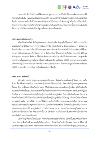 26
นอกจำกนี้แล้ว สำหรับกำรที่ได้แรงงำนมำสู่ตลำดแรงงำนก็ถือว่ำได้เป็นกำรพัฒนำแรงงำนที่ดี
เหมือนกันสำหรับจีน คนชนบทเหลือแต่คนแก่และเด็ก เหลือแต่เด็กกลำยเป็นปัญหำเหมือนกัน พ่อแม่ไม่ได้อยู่
ด้วยกัน อำจจะกลำยเป็นเด็กมีปัญหำ คนแก่ที่อยู่ชนบทไม่มีใครดูแล เป็นคำถำมอยู่เหมือนกัน แต่มีคนกลับไป
ทำธุรกิจในชนบทด้วยเช่นกัน วิสำหกิจชุมชนก็มีเหมือนกัน จีนเองก็กำลังแก้ปัญหำเหล่ำนี้อยู่เช่นกัน เป็นหัวข้อ
ที่พวกเรำชำวนักวิชำกำรวิจัยกันต่อไป รัฐบำลต้องตอบคำถำมด้วยเช่นกัน
รศ.ดร. ณรงค์ เพ็ชรประเสริฐ:
หนึ่ง ที่จีนเหมือนไทย คือปัจจุบันชนบทเรำเกือบจะไม่เห็นเด็กๆ อยู่ในไร่ในนำแล้ว ดังนั้น แรงงำนในไร่
นำไม่มีแล้ว จึงทำให้ต้นทุนของชำวนำกำรผลิตสูงกว่ำจีน สูงกว่ำเวียดนำม ข้ำวไทยเลยแพงกว่ำ ไม่มีแรงงำน
จ้ำงอย่ำงเดียว แรงงำนครัวเรือนเข้ำโรงงำนหมด สอง แต่กำรเข้ำโรงงำนหมดก็ไม่ได้ว่ำจะเพิ่มรำยได้ขึ้นมำ
เพรำะรำยได้ของคนงำนโดยทั่วไปไม่พอรำยจ่ำย จึงทำให้เกิดหนี้สินพอกพูน หนี้ในโรงงำนดอกเบี้ย 20% ต่อ
เดือน สูงมำก อำจสูงมำก ข้อที่สำม ก็คือว่ำคนที่บอกว่ำหำเงินได้ง่ำย กลับไม่ใช่คนงำนธรรมดำ เป็นลูกคนชั้น
กลำงหรือคนชั้นสูง เพรำะลูกคนชั้นกลำงชั้นสูง ไปเรียนหนังสือ ได้เดือนละ 15,000 บำท แต่ว่ำลูกคนจนไม่ใช่
แค่ทำงำนปัจจุบัน ธนำคำรเอง มหำวิทยำลัยเอง สถำนประกอบกำรเอง จ้ำงคนจบปริญญำตรีประมำณเดือนละ
13,000 บำทเองครับ เรำเจอปัญหำเหมือนจีนแต่หนักกว่ำจีนครับ
รศ.ดร. จานง สรพิพัฒน์:
จริงๆ แล้ว อยำกให้ข้อมูลภำพใหญ่ของโลก โลกของเรำในช่วงประมำณตั้งแต่ปฏิวัติอุตสำหกรรมเป็น
ต้นมำ ตั้งแต่ต้นศตวรรษที่ 19 มำจนกระทั่งถึงปัจจุบันก็ร้อยกว่ำปีแล้ว ทิศทำงคือไปสู่ระบบอุตสำหกรรม
ทั้งหมด ซึ่งระบบนี้ส่งผลเหมือนกันทั้งประเทศ ก็คือว่ำประชำกรจะอพยพเข้ำมำอยู่ในเมือง แล้วก็คนที่อยู่ใน
ชนบทจะเล็กลงไปเรื่อยๆ แล้วลักษณะแบบนี้ไม่เกี่ยวข้องกับว่ำประชำกรแก่หรือหนุ่มสำว อย่ำงประเทศญี่ปุ่นก็
เป็นปัญหำมำกว่ำประชำกรส่วนใหญ่ที่เดิมอยู่ในชนบทเก็เข้ำมำอยู่ในเมือง เรียนหนังสือในเมือง แล้วก็พยำยำม
ทำงำนในเมือง แล้วก็ไม่มีใครกลับไป มันเกิดปัญหำเรื่องหมู่บ้ำนถูกทิ้งร้ำง ไม่มีคนอยู่ แล้วก็จะเป็นอย่ำงนี้ตลอด
เพรำะฉะนั้น ผมคิดว่ำควำมคิดที่ว่ำเรำจะทำให้มันหวนกลับไปให้เป็นชนบทโบรำณ ผมว่ำเป็นกำรทวนกระแส
ควำมจริง แต่ว่ำประเด็นใหญ่ที่จะต้องคิดก็คือว่ำ ในกรณีของประเทศไทย ถ้ำเทียบกับประเทศจีน อัตรำกำร
อพยพของคนหนุ่มสำวที่เข้ำมำอยู่ในเมืองช้ำกว่ำเมืองจีนเยอะ เพรำะว่ำควำมเจริญทำงเศรษฐกิจอุตสำหกรรม
จีนพัฒนำได้เร็วกว่ำเมืองไทย สัดส่วนแบบนี้ใน 20 ปีข้ำงหน้ำ ผมเชื่อว่ำเปอร์เซ็นต์ของคนที่อยู่ในเมืองก็จะ
มำกกว่ำสัดส่วนของประเทศไทยมำก
ปัญหำใหญ่ก็คือว่ำเมื่อคนไปแล้ว คำถำมคือแรงงำนจะหำได้ที่ไหน ปัญหำนี้ประเทศจีนแก้ไม่ยำก
เพรำะประเทศจีนเป็นเจ้ำแห่งเทคโนโลยีอยู่แล้ว กำรทำ AI ทำเครื่องมือที่มำทดแทนคน ทำได้อย่ำงมี
ประสิทธิภำพสูงมำก แล้วคนของจีนหรือระบบกำรศึกษำก็ดีกว่ำไทย สำมำรถทำให้คนเข้ำสู่ระบบกำรผลิตแบบ
 