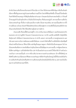 12
สำหรับเวียดนำมคือเรื่องของภัยธรรมชำติ ซึ่งเขำมีมำกกว่ำไทย ซึ่งภัยธรรมชำติที่สำคัญมำกคือเรื่องภัยแล้ง
เนื่องจำกพื้นที่ปลูกของเขำอยู่บริเวณสำมเหลี่ยมปำกแม่น้ำโขง ในช่วงปีที่มันแล้งจัดนั้น น้ำในแม่น้ำโขงน้อยมัน
ก็จะทำให้เกิดน้ำทะเลหนุน ทำให้ทุเรียนยืนต้นตำยจำนวนมำก โดยเฉพำะในเกียนซำงเคยเกิดเมื่อ 2-3 ปีก่อนที่
น้ำทะเลสูงเข้ำไปแล้วทุเรียนก็ตำย ยังไม่นับเรื่องโรคทุเรียน ซึ่งมันเยอะอยู่แล้ว เพรำะฉะนั้นควำมเสี่ยงใน
เวียดนำมค่อนข้ำงสูง ทั้งเรื่องกำรเมืองและเรื่องกำรผลิต เรื่องสภำพแวดล้อม เพรำะฉะนั้นผมคิดว่ำจำกทั้ง
ควำมเสี่ยงเอย อะไรเอย มันจะทำให้ผลผลิตของเวียดนำมที่ออกสู่ตลำด อำจจะเพิ่มขึ้นนั่นแหละแต่มันก็อำจจะ
เป็นแบบค่อยเป็นค่อยไป ให้เรำได้ลองติดตำมดูในสถำนกำรณ์ต่ำงๆ
ส่วนมำเลเซีย ซึ่งตอนนี้มีส่วนแบ่งอยู่ที่รำว 2% เขำเป็นเกรดแบบพรีเมี่ยมมำก และเป็นคนละตลำดกับ
หมอนทอง อย่ำงรำคำมูซังคิง ก็จะแพงกว่ำหมอนทองประมำณ 5 เท่ำตัว และที่มำเลเซียมีอีก พันธุ์หนึ่งคือ
พันธุ์หนำมดำ อันนี้แพงกว่ำหมอนทองประมำณ 10 เท่ำตัว แพงมำก เพรำะฉะนั้น เรำจะอยู่คนละตลำด และ
ปริมำณควำมสำมำรถในกำรผลิตของมำเลเซียก็ไม่มีเยอะ อำจจะจำกัดด้วยพื้นที่ ตำมที่เห็นนี้อย่ำงน้อยที่สุดที่
เห็นอย่ำงหนึ่งในเวียดนำม ก็คือเขำให้ควำมสำคัญเรื่องคุณภำพสูงมำก คือมันก็เป็นเรื่องของมุมมอง ไม่ว่ำจะ
เป็นของคนจีนหรือทำงกำรของจีนที่มองว่ำทุเรียนเวียดนำมนั้นไม่มีคุณภำพ เพรำะฉะนั้น ภำครัฐของเวียดนำม
จึงให้ควำมสำคัญมำก แล้วก็ผลักดันทำเรื่อง GAP ทำเรื่องอะไรต่ำงๆนำนำเหล่ำนี้ ที่เรียกได้ว่ำก้ำวหน้ำอย่ำง
รวดเร็วมำก เพรำะฉะนั้นแล้ว จำกกำรที่เรำเห็นว่ำเขำพยำยำมจะทำแบรนด์ของเขำ มีกำรตั้งชื่อพันธุ์ จด
ลิขสิทธิ์ ผมคิดว่ำแนวโน้มของเขำก็คือพยำยำมจะทำคุณภำพให้เท่ำกับทุเรียนไทยอยู่ อันนี้ก็เป็นประเด็นในด้ำน
ควำมเสี่ยงสำหรับทุเรียนไทยที่ผมคิดว่ำควำมเสี่ยงของทุเรียนไทยมันไม่ใช่เรื่องปริมำณ แต่อำจจะเป็นเรื่อง
คุณภำพ ผมก็จะมีประมำณเท่ำนี้ครับ
 