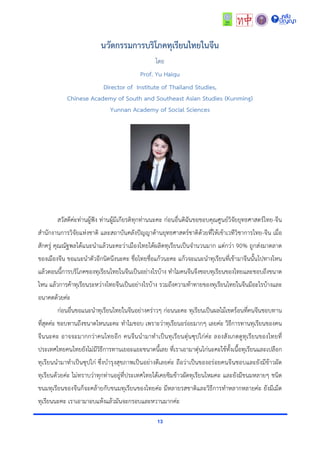 13
นวัตกรรมการบริโภคทุเรียนไทยในจีน
โดย
Prof. Yu Haiqu
Director of Institute of Thailand Studies,
Chinese Academy of South and Southeast Asian Studies (Kunming)
Yunnan Academy of Social Sciences
สวัสดีค่ะท่ำนผู้ฟัง ท่ำนผู้มีเกียรติทุกท่ำนนะคะ ก่อนอื่นดิฉันขอขอบคุณศูนย์วิจัยยุทธศำสตร์ไทย-จีน
สำนักงำนกำรวิจัยแห่งชำติ และสถำบันคลังปัญญำด้ำนยุทธศำสตร์ชำติด้วยที่ให้เข้ำเวทีวิชำกำรไทย-จีน เมื่อ
สักครู่ คุณณัฐพลได้แนะนำแล้วนะคะว่ำเมืองไทยได้ผลิตทุเรียนเป็นจำนวนมำก แต่กว่ำ 90% ถูกส่งมำตลำด
ของเมืองจีน ขอแนะนำตัวอีกนิดนึงนะคะ ชื่อไทยชื่อแก้วนะคะ แก้วจะแนะนำทุเรียนที่เข้ำมำจีนนั้นไปทำงไหน
แล้วตอนนี้กำรบริโภคของทุเรียนไทยในจีนเป็นอย่ำงไรบ้ำง ทำไมคนจีนจึงชอบทุเรียนของไทยและชอบถึงขนำด
ไหน แล้วกำรค้ำทุเรียนระหว่ำงไทยจีนเป็นอย่ำงไรบ้ำง รวมถึงควำมท้ำทำยของทุเรียนไทยในจีนมีอะไรบ้ำงและ
อนำคตด้วยค่ะ
ก่อนอื่นขอแนะนำทุเรียนไทยในจีนอย่ำงคร่ำวๆ ก่อนนะคะ ทุเรียนเป็นผลไม้เขตร้อนที่คนจีนชอบทำน
ที่สุดค่ะ ชอบทำนถึงขนำดไหนนะคะ ทำไมชอบ เพรำะว่ำทุเรียนอร่อยมำกๆ เลยค่ะ วิธีกำรทำนทุเรียนของคน
จีนนะคะ อำจจะมำกกว่ำคนไทยอีก คนจีนนำมำทำเป็นทุเรียนตุ๋นซุปไก่ค่ะ ลองสังเกตดูทุเรียนของไทยที่
ประเทศไทยคนไทยยังไม่มีวิธีกำรทำนเยอะแยะขนำดนี้เลย ที่เรำเอำมำตุ๋นไก่นะคะใช้ทั้งเนื้อทุเรียนและเปลือก
ทุเรียนนำมำทำเป็นซุปไก่ ซึ่งบำรุงสุขภำพเป็นอย่ำงดีเลยค่ะ ถือว่ำเป็นของอร่อยคนจีนชอบและยังมีข้ำวผัด
ทุเรียนด้วยค่ะ ไม่ทรำบว่ำทุกท่ำนอยู่ที่ประเทศไทยได้เคยชิมข้ำวผัดทุเรียนไหมคะ และยังมีขนมหลำยๆ ชนิด
ขนมทุเรียนของจีนก็จะคล้ำยกับขนมทุเรียนของไทยค่ะ มีหลำยรสชำติและวิธีกำรทำหลำกหลำยค่ะ ยังมีเม็ด
ทุเรียนนะคะ เรำเอำมำอบแห้งแล้วมันจะกรอบและหวำนมำกค่ะ
 
