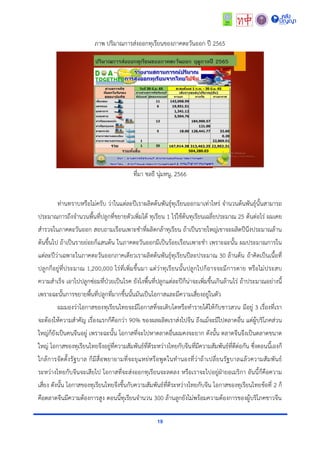 19
ภำพ ปริมำณกำรส่งออกทุเรียนของภำคตะวันออก ปี 2565
ที่มำ ชลธี นุ่มหนู, 2566
ท่ำนทรำบหรือไม่ครับ ว่ำในแต่ละปีเรำผลิตต้นพันธุ์ทุเรียนออกมำเท่ำไหร่ จำนวนต้นพันธุ์นั้นสำมำรถ
ประมำณกำรถึงจำนวนพื้นที่ปลูกที่ขยำยตัวเพิ่มได้ ทุเรียน 1 ไร่ใช้ต้นทุเรียนเฉลี่ยประมำณ 25 ต้นต่อไร่ ผมเคย
สำรวจในภำคตะวันออก สอบถำมเรือนเพำะชำที่ผลิตกล้ำทุเรียน ถ้ำเป็นรำยใหญ่เขำจะผลิตปีนึงประมำณล้ำน
ต้นขึ้นไป ถ้ำเป็นรำยย่อยก็แสนต้น ในภำคตะวันออกมีเป็นร้อยเรือนเพำะชำ เพรำะฉะนั้น ผมประมำณกำรใน
แต่ละปีว่ำเฉพำะในภำคตะวันออกภำคเดียวเรำผลิตต้นพันธุ์ทุเรียนปีละประมำณ 30 ล้ำนต้น ถ้ำคิดเป็นเนื้อที่
ปลูกก็อยู่ที่ประมำณ 1,200,000 ไร่ที่เพิ่มขึ้นมำ แต่ว่ำทุเรียนนั้นปลูกไปก็อำจจะมีกำรตำย หรือไม่ประสบ
ควำมสำเร็จ เอำไปปลูกซ่อมที่ป่วยเป็นโรค ยังไงพื้นที่ปลูกแต่ละปีก็น่ำจะเพิ่มขึ้นเกินล้ำนไร่ ถ้ำประมำณอย่ำงนี้
เพรำะฉะนั้นกำรขยำยพื้นที่ปลูกที่มำกขึ้นนั้นมันเป็นโอกำสและมีควำมเสี่ยงอยู่ในตัว
ผมมองว่ำโอกำสของทุเรียนไทยจะมีโอกำสที่จะเติบโตหรือทำรำยได้ให้กับชำวสวน มีอยู่ 3 เรื่องที่เรำ
จะต้องให้ควำมสำคัญ เรื่องแรกก็คือกว่ำ 90% ของผลผลิตเรำส่งไปจีน ถึงแม้จะมีไปตลำดอื่น แต่ผู้บริโภคส่วน
ใหญ่ก็ยังเป็นคนจีนอยู่ เพรำะฉะนั้น โอกำสที่จะไปหำตลำดอื่นผมคงจะยำก ดังนั้น ตลำดจีนจึงเป็นตลำดขนำด
ใหญ่ โอกำสของทุเรียนไทยจึงอยู่ที่ควำมสัมพันธ์ที่ดีระหว่ำงไทยกับจีนที่มีควำมสัมพันธ์ที่ดีต่อกัน ซึ่งตอนนี้เองก็
ใกล้กำรจัดตั้งรัฐบำล ก็มีสื่อพยำยำมที่จะยุแหย่หรือพูดในทำนองที่ว่ำถ้ำเปลี่ยนรัฐบำลแล้วควำมสัมพันธ์
ระหว่ำงไทยกับจีนจะเสียไป โอกำสที่จะส่งออกทุเรียนจะลดลง หรือเรำจะไปอยู่ฝ่ำยอเมริกำ อันนี้ก็คือควำม
เสี่ยง ดังนั้น โอกำสของทุเรียนไทยจึงขึ้นกับควำมสัมพันธ์ที่ดีระหว่ำงไทยกับจีน โอกำสของทุเรียนไทยข้อที่ 2 ก็
คือตลำดจีนมีควำมต้องกำรสูง ตอนนี้ทุเรียนจำนวน 300 ล้ำนลูกยังไม่พร้อมควำมต้องกำรของผู้บริโภคชำวจีน
 