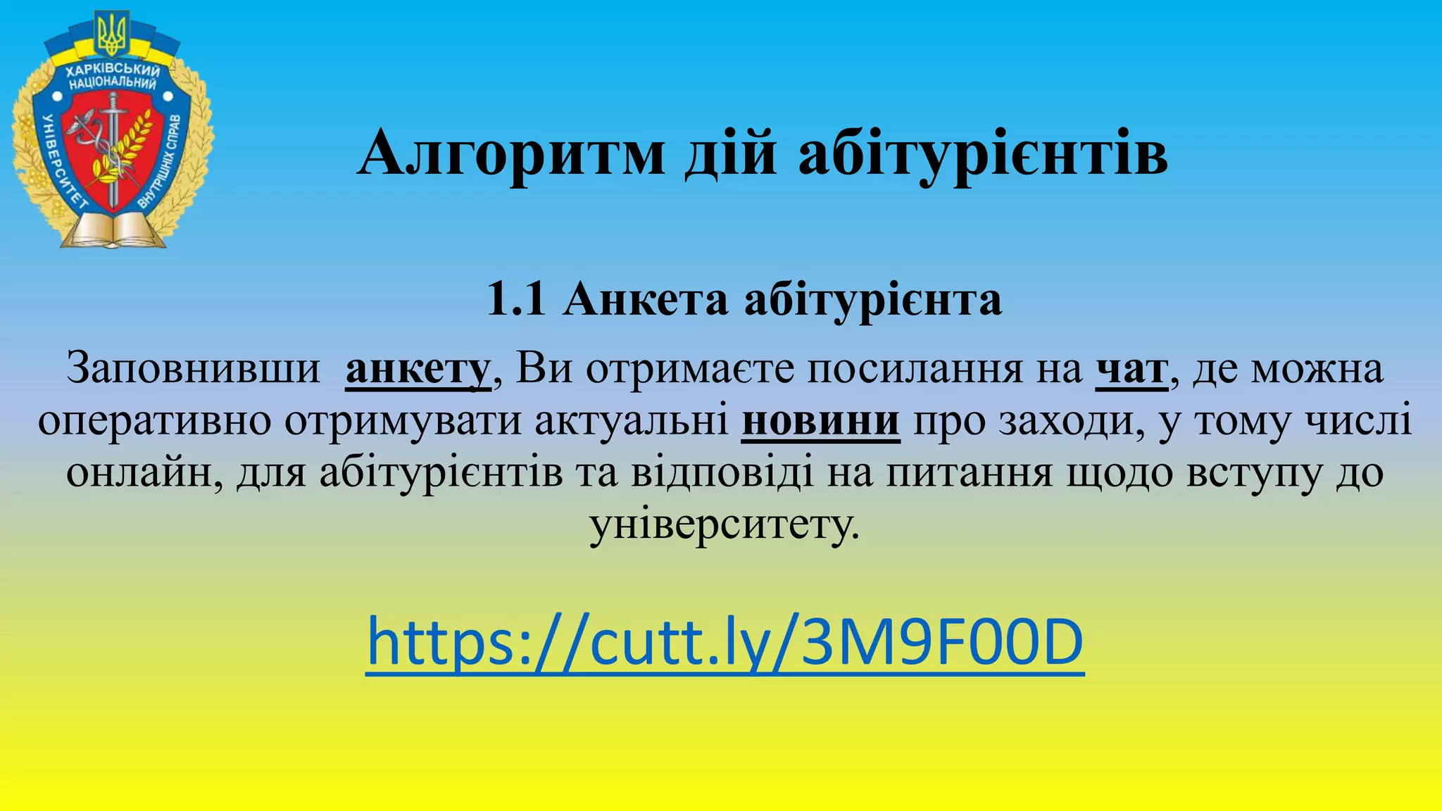 Алгоритм дій абітурієнтів
1.1 Анкета абітурієнта
Заповнивши анкету, Ви отримаєте посилання на чат, де можна
оперативно отримувати актуальні новини про заходи, у тому числі
онлайн, для абітурієнтів та відповіді на питання щодо вступу до
університету.
https://cutt.ly/3M9F00D
 
