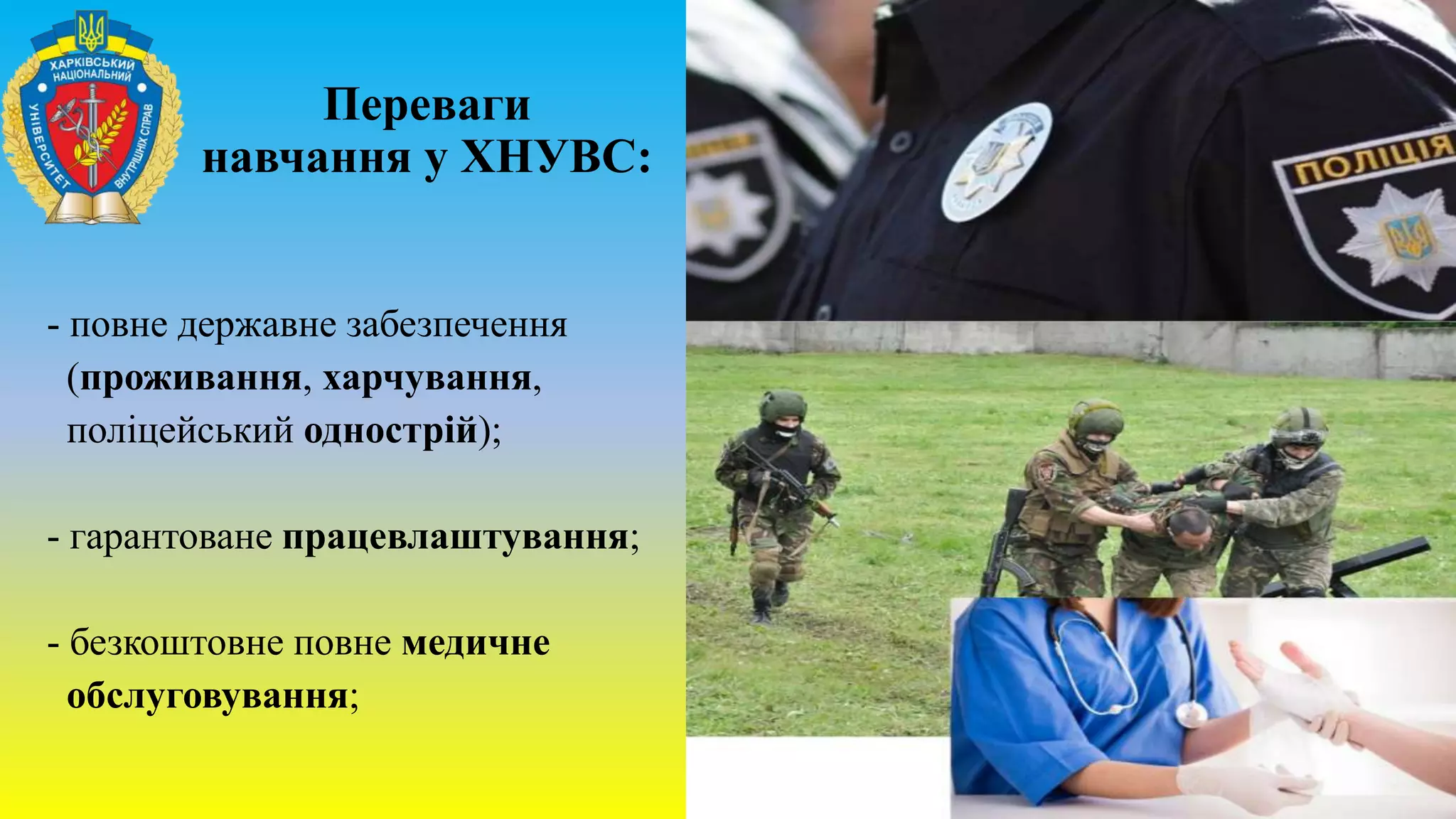 Переваги
навчання у ХНУВС:
- повне державне забезпечення
(проживання, харчування,
поліцейський однострій);
- гарантоване працевлаштування;
- безкоштовне повне медичне
обслуговування;
 