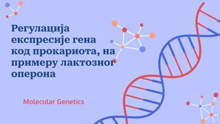 Molecular Genetics
Регулација
експресије гена
код прокариота, на
примеру лактозног
оперона
 
