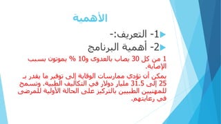 ‫األهمية‬

1
-
‫التعريف‬
:
-

2
-
‫البرنامج‬ ‫أهمية‬
1
‫كل‬ ‫من‬
30
‫و‬ ‫بالعدوى‬ ‫يصاب‬
10
%
‫بسبب‬ ‫يموتون‬
‫اإلصابة‬
.
‫يقدر‬ ‫ما‬ ‫توفير‬ ‫إلى‬ ‫الوقاية‬ ‫ممارسات‬ ‫تؤدي‬ ‫أن‬ ‫يمكن‬
‫بـ‬
25
‫إلى‬
31.5
‫التكاليف‬ ‫في‬ ‫دوالر‬ ‫مليار‬
‫الطبية‬
.
‫وتس‬
‫مح‬
‫األولية‬ ‫الحالة‬ ‫على‬ ‫بالتركيز‬ ‫الطبيين‬ ‫للمهنيين‬
‫للمرضى‬
‫رعايتهم‬ ‫في‬
.
 