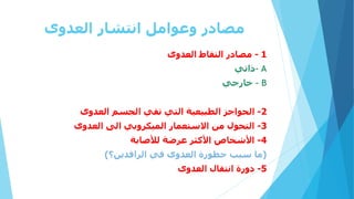 ‫العدوى‬ ‫انتشار‬ ‫وعوامل‬ ‫مصادر‬
1
-
‫العدوى‬ ‫التقاط‬ ‫مصادر‬
A
-
‫ذاتي‬
B
–
‫خارجي‬
2
-
‫العدوى‬ ‫الجسم‬ ‫تقي‬ ‫التي‬ ‫الطبيعية‬ ‫الحواجز‬
3
-
‫العدوى‬ ‫الى‬ ‫الميكروبي‬ ‫االستعمار‬ ‫من‬ ‫التحول‬
4
-
‫لألصابة‬ ‫عرضة‬ ‫األكثر‬ ‫األشخاص‬
(
‫الراقدين؟‬ ‫في‬ ‫العدوى‬ ‫خطورة‬ ‫سبب‬ ‫ما‬
)
5
-
‫العدوى‬ ‫انتقال‬ ‫دورة‬
 