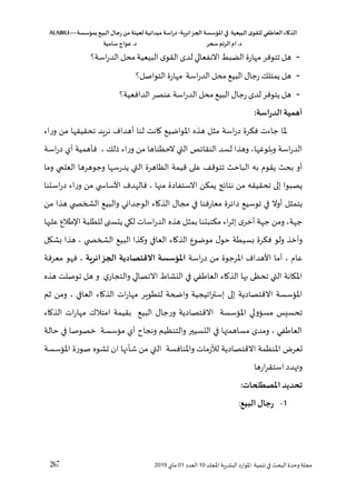 ‫الذكاء‬
‫العاطفي‬
‫ى‬‫للقو‬
‫البيعية‬
‫في‬
‫املؤسسة‬
‫الجزائرية‬
-
‫اسة‬‫ر‬‫د‬
‫ميدانية‬
‫لعينة‬
‫من‬
‫رجال‬
‫البي‬
‫بمؤسسة‬
ALABILI—
‫د‬
.
‫ام‬
‫الرتم‬
‫سحر‬
‫د‬
.
‫عواج‬
‫سامية‬
267 ‫لل‬ ‫ا‬ ‫اللشرية‬ ‫املوارد‬ ‫تنمية‬ ‫في‬ ‫البح‬ ‫وحدو‬ ‫مجلة‬
‫د‬
10
‫العدد‬
01
‫ماي‬
2019
-
‫اسة؟‬‫ر‬‫الد‬‫محل‬‫البيعية‬ ‫القو‬ ‫لد‬ ‫االنفعالي‬ ‫الضب‬ ‫مهارو‬‫تتوفر‬ ‫هل‬
-
‫ا‬ ‫رجال‬‫يمتلك‬ ‫هل‬
‫التواصل؟‬ ‫مهارو‬ ‫اسة‬‫ر‬‫الد‬ ‫محل‬‫لبيع‬
-
‫الدافعية؟‬‫عنصر‬ ‫اسة‬‫ر‬‫الد‬‫محل‬‫البيع‬‫رجال‬ ‫لد‬ ‫يتوفر‬ ‫هل‬
‫أ‬
:‫الدراسة‬ ‫همية‬
‫وراء‬ ‫من‬ ‫تحقيقها‬ ‫نريد‬ ‫أهدا‬ ‫لنا‬ ‫اانت‬ ‫املواضيع‬ ‫هذه‬ ‫مثل‬ ‫اسة‬‫ر‬‫د‬ ‫فؤرو‬ ‫جاءت‬ ‫ملا‬
‫اسة‬‫ر‬‫د‬ ‫أي‬ ‫فأهمية‬ ، ‫للك‬ ‫وراء‬ ‫من‬ ‫الحظناها‬ ‫التي‬ ‫ص‬،‫النقا‬ ‫لسد‬ ‫وهذا‬ ،‫وهلوغها‬ ‫اسة‬‫ر‬‫الد‬
‫أو‬
‫وما‬ ‫ي‬ ‫العل‬ ‫وجوهرها‬ ‫يدرسها‬ ‫التي‬ ‫الظاهرو‬ ‫قيمة‬ ‫على‬ ‫تتوق‬ ‫الباح‬ ‫به‬ ‫يقوق‬ ‫بح‬
‫يمؤن‬ ‫د‬،‫نتا‬ ‫من‬ ‫تحقيقه‬ ‫إلى‬ ‫يصبوا‬
‫االستفادو‬
‫استنا‬‫ر‬‫د‬ ‫وراء‬ ‫من‬ ‫ي‬ ‫األسا‬ ‫فالهد‬ ، ‫ها‬ ‫م‬
‫من‬ ‫هذا‬ ‫ي‬ ‫الشخ‬ ‫والبيع‬ ‫الوجداني‬ ‫الذااء‬ ‫مجال‬ ‫في‬ ‫معارفنا‬ ‫رو‬،‫دا‬ ‫توسيع‬ ‫في‬ ‫أوال‬ ‫يتمثل‬
‫م‬ ‫اء‬‫ر‬‫إث‬ ‫أخر‬ ‫جهة‬ ‫ومن‬ ،‫جهة‬
‫عليها‬ ‫الع‬ ‫ا‬ ‫للطلبة‬ ‫يتسنى‬ ‫لكي‬ ‫اسات‬‫ر‬‫الد‬ ‫هذه‬ ‫بمثل‬ ‫ؤتبتنا‬
‫بشكل‬ ‫هذا‬ ، ‫ي‬ ‫الشخ‬ ‫البيع‬ ‫ذا‬ ‫و‬ ‫العافي‬ ‫الذااء‬ ‫موضوع‬ ‫ل‬‫حو‬ ‫بسيطة‬ ‫فؤرو‬ ‫ولو‬ ‫وأخذ‬
‫اسة‬‫ر‬‫د‬ ‫من‬ ‫املرجوو‬ ‫األهدا‬ ‫أما‬ ، ‫عاق‬
، ‫الجزائرية‬ ‫االقتصادية‬ ‫املؤسسة‬
‫معرفة‬ ‫فهو‬
‫االت‬ ‫النشا‬ ‫في‬ ‫في‬ ‫العا‬ ‫الذااء‬ ‫ها‬ ‫تحظ‬ ‫التي‬ ‫املكانة‬
‫هذه‬ ‫توصلت‬ ‫هل‬ ‫و‬ ‫ي‬‫والتجار‬ ‫صالي‬
‫ثم‬ ‫ومن‬ ، ‫العافي‬ ‫الذااء‬ ‫ات‬‫ر‬‫مها‬ ‫لتطوير‬ ‫واضحة‬ ‫اتيجية‬‫ر‬‫إست‬ ‫إلى‬ ‫االقتصادية‬ ‫املسؤسسة‬
‫الذااء‬ ‫ات‬‫ر‬‫مها‬ ‫امتالك‬ ‫بقيمة‬ ‫البيع‬ ‫ورجال‬ ‫االقتصادية‬ ‫املسؤسسة‬ ‫مسسؤولي‬ ‫تحسيس‬
‫حالة‬ ‫في‬ ‫خصوصا‬ ‫مسؤسسة‬ ‫أي‬ ‫ونجاغ‬ ‫والتنظيم‬ ‫التسيير‬ ‫في‬ ‫مساهمتها‬ ‫ومد‬ ، ‫في‬ ‫العا‬
‫عع‬
‫املسؤسسة‬ ‫صورو‬ ‫عشوه‬ ‫ان‬ ‫شأنها‬ ‫من‬ ‫التي‬ ‫واملنافسة‬ ‫لألزمات‬ ‫االقتصادية‬ ‫املنظمة‬ ‫ر‬
‫هدد‬ ‫و‬
‫ارها‬‫ر‬‫استق‬
:‫املصطخلحات‬‫تحديد‬
1
-
‫البي‬ ‫رجال‬
:
 