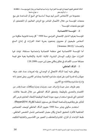 ‫الذكاء‬
‫العاطفي‬
‫ى‬‫للقو‬
‫البيعية‬
‫في‬
‫املؤسسة‬
‫الجزائرية‬
-
‫اسة‬‫ر‬‫د‬
‫ميدانية‬
‫لعينة‬
‫من‬
‫رجال‬
‫البي‬
‫بمؤسسة‬
ALABILI—
‫د‬
.
‫ام‬
‫الرتم‬
‫سحر‬
‫د‬
.
‫عواج‬
‫سامية‬
268 ‫لل‬ ‫ا‬ ‫اللشرية‬ ‫املوارد‬ ‫تنمية‬ ‫في‬ ‫البح‬ ‫وحدو‬ ‫مجلة‬
‫د‬
10
‫العدد‬
01
‫ماي‬
2019
‫مجموعة‬
‫من‬
‫األشخاص‬
‫الذين‬
‫لهم‬
‫مهمة‬
‫أساسية‬
‫هي‬
‫البيع‬
‫أو‬
‫املساعدو‬
‫على‬
‫بيع‬
‫منتجات‬
‫املسؤسسة‬
‫من‬
‫خالل‬
‫صال‬‫االت‬
‫املباشر‬
‫مع‬
‫ن‬،‫الزها‬
‫الحاليين‬
‫أو‬
)
‫ا‬
‫حتملين‬
‫أو‬
‫املوزعين‬
‫ملنتجات‬
‫املسؤسسة‬
"
.
2
-
:‫االقتصادية‬ ‫املؤسسة‬
‫املسؤسسة‬
‫سنة‬ ‫ي‬ ‫الفرنس‬ ‫ي‬ ‫حصا‬ ‫ا‬ ‫الدليل‬ ‫يعرفها‬
1999
‫من‬ ‫متكونة‬ ‫قانونية‬ ‫وحدو‬ ‫ال‬
‫السلع‬ ‫إنتاج‬ ‫في‬ ‫ات‬‫ر‬‫ا‬‫ر‬‫الق‬ ‫اتخال‬ ‫بحرية‬ ‫ن‬‫يتمتعو‬ ‫معنويين‬ ‫أو‬ ‫بيعيين‬ ‫أشخاص‬
. ‫والخدمات‬
( Brenneman ; 2001;22)
‫االقت‬ ‫املسؤسسة‬ ‫أما‬
‫صادية‬
‫فيها‬ ‫تسؤخذ‬ ،‫مستقلة‬ ‫واجتماعية‬ ‫اقتصادية‬ ‫منظمة‬ ‫ععني‬
‫قيمة‬ ‫خلق‬ ‫بغية‬ ‫عالمية‬ ‫وا‬ ،‫املادية‬ ،‫املالية‬ ،‫اللشرية‬ ‫ل‬،‫الوسا‬ ‫يس‬ ‫تر‬ ‫ل‬‫حو‬ ‫ات‬‫ر‬‫ا‬‫ر‬‫الق‬
.‫معين‬ ‫زمكاني‬ ‫نطاق‬ ‫في‬ ‫األهدا‬‫حسس‬ ‫مضافة‬
)
،‫حبيس‬ ‫بن‬
;2006
28
)
3
-
:‫العاطفي‬ ‫الذكاء‬
‫ويطلق‬
‫عليه‬
‫أيضا‬
‫الذااء‬
‫االنفعالي‬
‫أو‬
،‫الوجداني‬
‫ول‬
‫ه‬
‫ععريفات‬
،‫عدو‬
‫فقد‬
‫عرفه‬
‫ملان‬‫و‬‫ج‬
‫بأنه‬
‫الفرد‬‫قدرو‬
‫على‬
‫ععر‬
‫مشاعره‬
،‫الخاصة‬
‫ومشاعر‬
،‫اآلخرين‬
‫وعلى‬
‫تحفي‬
‫لاته‬
‫ويدارو‬
‫مشاعره‬
‫وعالقاته‬
‫مع‬
‫اآلخرين‬
.
‫وهو‬
‫ظرو‬
‫عمل‬
‫جيدو‬
‫ا‬‫ر‬‫ويش‬
،‫جيد‬
‫ومرتبات‬
‫ايا‬‫ز‬‫وم‬
‫ومكافآت‬
‫جيدو‬
‫وقدر‬
‫من‬
‫االهتماق‬
‫والتحدي‬
،‫بالوظيفة‬
‫الذااء‬ ‫وتتحقق‬
‫في‬ ‫العا‬
‫من‬
‫خالل‬
‫فلسفة‬
‫عالقات‬
‫العاملين‬
‫التي‬
‫عشلع‬
‫استخداق‬
‫جهود‬
‫جودو‬
‫الحياو‬
‫الوظيفية‬
‫عطاء‬
‫العاملين‬
‫فرص‬
‫بر‬ ‫أ‬
‫للتأثير‬
‫على‬
‫فهم‬،‫وظا‬
‫واملساهمة‬
‫الفعالة‬
‫على‬
‫مستو‬
‫كل‬ ‫املنظمة‬
. (Rayan2014 ;4)
‫سنة‬ ‫وماير‬ ‫سالوني‬ ‫استخدق‬
1990
‫ص‬،‫الخصا‬ ‫لوص‬ ‫في‬ ‫العا‬ ‫الذااء‬ ‫مفهوق‬
‫لتح‬ ‫اد‬‫ر‬‫لألف‬ ‫فية‬ ‫العا‬
, ‫في‬ ‫العا‬ ‫التقمص‬ ‫عشمل‬ ‫ص‬،‫الخصا‬ ‫مجمل‬ ‫واان‬ ‫النجاغ‬ ‫قيق‬
‫و‬ ‫والتعا‬ ‫املثابرو‬ ،‫اج‬‫ز‬‫امل‬ ‫أو‬ ‫اعات‬ .‫ال‬ ‫ظب‬
‫للتؤي‬ ‫والقابلية‬ ‫األحاسيس‬ ‫عن‬ ‫التعبير‬
 