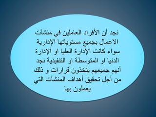 ‫منشآ‬ ‫في‬ ‫العاملين‬ ‫األفراد‬ ‫أن‬ ‫نجد‬
‫ت‬
‫اإلدارية‬ ‫مستوياتها‬ ‫بجميع‬ ‫االعمال‬
‫اإلدارة‬ ‫او‬ ‫العليا‬ ‫اإلدارة‬ ‫كانت‬ ‫سواء‬
‫التنفيذية‬ ‫او‬ ‫المتوسطة‬ ‫او‬ ‫الدنيا‬
‫نجد‬
‫ذلك‬ ‫و‬ ‫قرارات‬ ‫يتخذون‬ ‫جميعهم‬ ‫أنهم‬
‫التي‬ ‫المنشآت‬ ‫أهداف‬ ‫تحقيق‬ ‫أجل‬ ‫من‬
‫بها‬ ‫يعملون‬
 
