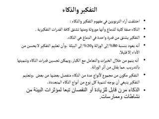 ‫والذكاء‬‫التفكير‬
•
‫والذكاء‬ ‫التفكير‬ ‫مفهوم‬‫في‬‫التربويين‬‫اء‬‫ر‬
‫آ‬
‫ا‬ ‫اختلفت‬
:
•
‫التفكير‬ ‫ات‬‫ر‬‫القد‬‫كافة‬ ‫تشتق‬‫ومنها‬ ‫وثة‬‫ر‬‫مو‬‫نها‬‫وا‬ ‫للدماغ‬ ‫كلية‬ ‫صفة‬ ‫الذكاء‬
‫ية‬
.
•
‫الذكاء‬‫هي‬ ‫الدماغ‬‫في‬‫واحدة‬ ‫قدرة‬‫من‬‫يشتق‬ ‫التفكير‬
.
•
‫بنسبة‬‫يعود‬‫نه‬‫ا‬
80
%
‫و‬ ‫اثة‬‫ر‬‫الو‬‫إلى‬
20
%
‫م‬‫يحسن‬ ‫ل‬‫التفكير‬‫تعليم‬ ‫ن‬‫وا‬،‫البيئة‬‫إلى‬
‫ن‬
‫قليال‬‫إل‬‫داء‬‫ال‬
.
•
‫الكبار‬‫مع‬ ‫والتعامل‬ ‫ات‬‫ر‬‫الخب‬‫خالل‬‫من‬‫ينمو‬ ‫نه‬‫ا‬
.
‫الذك‬‫ات‬‫ر‬‫قد‬‫تحسين‬‫ويمكن‬
‫وتنميتها‬ ‫اء‬
‫بالتدريب‬
.
‫اثة‬‫ر‬‫الو‬‫ثر‬‫ا‬‫من‬ ‫يقلل‬‫مما‬
.
•
‫وت‬،‫بعض‬ ‫عن‬‫بعضها‬ ‫منفصل‬‫الذكاء‬‫من‬‫عدة‬‫نواع‬‫ل‬‫مجموع‬‫من‬‫مكون‬ ‫التفكير‬
‫عليم‬
‫المتعددة‬‫الذكاء‬‫نواع‬‫ا‬‫من‬‫نوع‬ ‫كل‬ ‫لتنمية‬‫يوجه‬ ‫ن‬‫ا‬‫ينبغي‬ ‫التفكير‬
.
•
‫البيئ‬ ‫لمؤثرات‬ ‫تبعا‬ ‫النقصان‬ ‫أو‬ ‫للزيادة‬ ‫قابل‬ ‫مرن‬ ‫الذكاء‬
‫من‬ ‫ة‬
‫وممارسات‬ ‫نشاطات‬
.
 