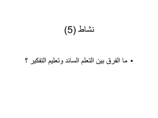 ‫نشاط‬
(
5
)
•
‫التفك‬ ‫وتعليم‬ ‫السائد‬ ‫التعلم‬ ‫بين‬ ‫الفرق‬ ‫ما‬
‫؟‬ ‫ير‬
 