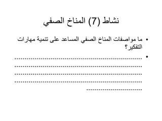 ‫نشاط‬
(
7
)
‫الصفي‬ ‫المناخ‬
•
‫مهار‬ ‫تنمية‬ ‫على‬ ‫المساعد‬ ‫الصفي‬ ‫المناخ‬ ‫مواصفات‬ ‫ما‬
‫ات‬
‫التفكير؟‬
•
................................................................
................................................................
................................................................
................................................................
............................
 