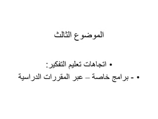 ‫الثالث‬ ‫الموضوع‬
•
‫التفكير‬ ‫تعليم‬ ‫اتجاهات‬
:
•
-
‫خاصة‬ ‫برامج‬
–
‫الدراسية‬ ‫المقررات‬ ‫عبر‬
 