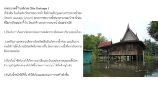 การระบายน้ำในบริเวณ (Site Drainage )
น้ำผิวดิน คือน้ำหลักๆในงานระบายน้ำ ซึ่งมักจะเป็นรูปแบบการระบายน้ำฝน
(Storm Drainage System) ระบบการระบายน้ำฝนจะรวบรวม นำพาน้ำฝน
ที่มีมากเกินขนาด ทิ้งไป โดยปกติ ระบบการระบายน้ำฝนจะช่วยให้
1.ป้องกันการกัดเซาะพังทลายโดยการลดอัตราการไหลและปริมาณของน้ำลง
2.ลดปัญหาและความเสียหายในทรัพย์สินอันเกิดจากน้ำท่วม และเป็นการ
ช่วยให้การใช้บริเวณมีประสิทธิภาพมากขึ้น โดยการระบายน้ำที่มากเกินความ
ต้องการออกไป
3.ป้องกันน้ำขังอันก่อให้เกิดการเน่าเสียและเป็นแหล่งเพาะยุงและเชื้อโรค
4.การเจริญเติบโตของต้นไม้ดีขึ้น โดยการระบายน้ำที่อิ่มตัวอยู่ในดิน
5.ดินรับน้ำหนักได้ดีขึ้น ทำให้บริเวณเหมาะแก่การก่อสร้างยิ่งขึ้น
 