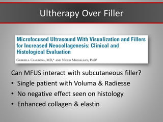 Ultherapy Over Filler
Can MFUS interact with subcutaneous filler?
• Single patient with Voluma & Radiesse
• No negative effect seen on histology
• Enhanced collagen & elastin
 