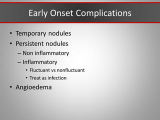 Early Onset Complications
• Temporary nodules
• Persistent nodules
– Non inflammatory
– Inflammatory
• Fluctuant vs nonfluctuant
• Treat as infection
• Angioedema
 