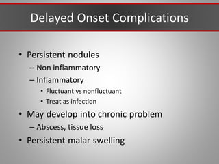 Delayed Onset Complications
• Persistent nodules
– Non inflammatory
– Inflammatory
• Fluctuant vs nonfluctuant
• Treat as infection
• May develop into chronic problem
– Abscess, tissue loss
• Persistent malar swelling
 