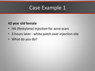 Case Example 1
42 year old female
• HA (Restylane) injection for acne scars
• 3 hours later - white patch over injection site
• What do you do?
 
