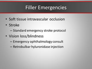 Filler Emergencies
• Soft tissue intravascular occlusion
• Stroke
– Standard emergency stroke protocol
• Vision loss/blindness
– Emergency ophthalmologyconsult
– Retrobulbar hyluronidase injection
 