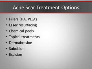 Acne Scar Treatment Options
• Fillers (HA, PLLA)
• Laser resurfacing
• Chemical peels
• Topical treatments
• Dermabrasion
• Subcision
• Excision
 