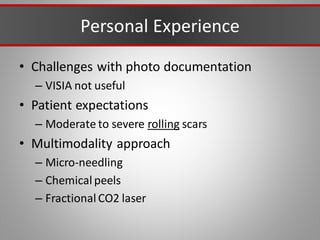 Personal Experience
• Challenges with photo documentation
– VISIA not useful
• Patient expectations
– Moderate to severe rolling scars
• Multimodality approach
– Micro-needling
– Chemical peels
– Fractional CO2 laser
 