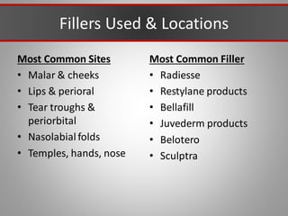 Fillers Used & Locations
Most Common Sites
• Malar & cheeks
• Lips & perioral
• Tear troughs &
periorbital
• Nasolabial folds
• Temples, hands, nose
Most Common Filler
• Radiesse
• Restylane products
• Bellafill
• Juvederm products
• Belotero
• Sculptra
 