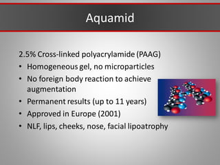 Aquamid
2.5% Cross-linked polyacrylamide (PAAG)
• Homogeneous gel, no microparticles
• No foreign body reaction to achieve
augmentation
• Permanent results (up to 11 years)
• Approved in Europe (2001)
• NLF, lips, cheeks, nose, facial lipoatrophy
 