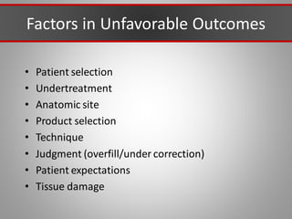 Factors in Unfavorable Outcomes
• Patient selection
• Undertreatment
• Anatomic site
• Product selection
• Technique
• Judgment (overfill/under correction)
• Patient expectations
• Tissue damage
 