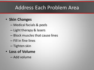Address Each Problem Area
• Skin Changes
– Medical facials & peels
– Light therapy & lasers
– Block muscles that cause lines
– Fill in fine lines
– Tighten skin
• Loss of Volume
– Add volume
 