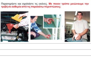 Παρατηρήστε και σχολιάστε τις εικόνες. Με ποιον τρόπο μειώνουμε την
τριβή σε καθεμία από τις παρακάτω περιπτώσεις;
 