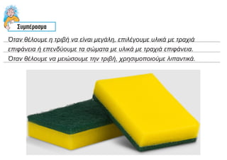 Όταν θέλουμε η τριβή να είναι μεγάλη, επιλέγουμε υλικά με τραχιά
επιφάνεια ή επενδύουμε τα σώματα με υλικά με τραχιά επιφάνεια.
Όταν θέλουμε να μειώσουμε την τριβή, χρησιμοποιούμε λιπαντικά.
 