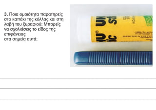 3. Ποια ομοιότητα παρατηρείς
στο καπάκι της κόλλας και στη
λαβή του ξυραφιού; Μπορείς
να σχολιάσεις το είδος της
επιφάνειας
στα σημεία αυτά;
 