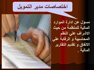 ‫التمويل‬ ‫مدير‬ ‫اختصاصات‬
‫الموارد‬ ‫ادارة‬ ‫عن‬ ‫مسؤل‬
‫حيث‬ ‫من‬ ‫للمنظمة‬ ‫المالية‬
‫النظم‬ ‫علي‬ ‫االشراف‬
‫عل‬ ‫الرقابة‬ ‫و‬ ‫المحاسبية‬
‫ي‬
‫التقار‬ ‫تقديم‬ ‫و‬ ‫االنفاق‬
‫ير‬
‫المالية‬
.
 