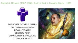 Robert A. Heinlein (1907-1988): And He Built a Crooked House 1941
THE HOUSE OF THE FUTURE!!!
COLOSSAL—AMAZING—
REVOLUTIONARY
SEE HOW YOUR
GRANDCHILDREN WILL LIVE!
Q. TEAL, ARCHITECT
 