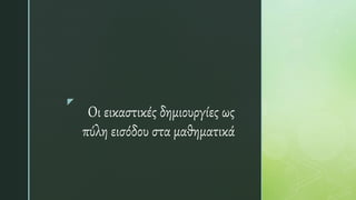 z
Οι εικαστικές δημιουργίες ως
πύλη εισόδου στα μαθηματικά
 