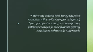 z
Καθένα από αυτά τα έργα τέχνης μπορεί να
αποτελέσει πύλη εισόδου προς μια μαθηματική
δραστηριότητα και ταυτόχρονα να φέρει τους
μαθημτές σε επαφή με ένα σημαντικό έργο της
παγκόσμιας πολιτιστικής κληρονομιάς
 